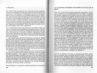 o lJispositito
A.G.: Sem dúvida. Comecemos com o título geral deste programa:
História da Sexualidade. De que tipo éeste novo objeto histórico que
você chama "a sexualidade"? Evidentemente não se trata da sexuali-
dade tal como os botânicos ou os biólogos tematizavam ou temati-
zam, objeto do historiador das ciências; nem da sexualidade tal como
a entende a história tradicional das idéias ou dos costumes, que você
contesta quando a "hipótese repressiva" é colocada em questão; nem
mesmo das práticas sexuais, que os historiadores estudam atualmen-
te através de novos métodos e meios técnicos de análise. Você fala de
um "dispositivo de sexualidade". Para você, qual é o sentido e a fun·
ção metodológica deste termo: dispositivo?
M.F.: Através deste termo tento demarcar, em primeiro lugar, um
conjunto deçididamente heterogêneo que engloba discursos, institui-
ções, organizações arquitetônicas, decisõcis regulamentares, leis, me-
didas administrativas, enunciados científicos, proposições filosófi-
cas, morais, filantrópicas. Em suma, o dito e o não dito são os ele-
mentos do dispositivo. O dispositivo é a rede que se pode estabelecer
entre estes elementos.
Em segundo lugar, gostaria de demarcar a natureza da relação
que pode existir entre estes elementos heterogêneos. Sendo assim, tal
discurso pode aparecer como programa de uma instituição ou, ao
contrário, como elemento que permite justificar e mascarar uma prá-
tica que permanece muda; pode ainda funcionar como reinterpreta.
ção desta prática, dando-lhe acesso a um novo campo de racionalida·
de. Em suma, entre estes elementos, discur5ivos ou não, existe um
tipo de jogo, ou seja, mudanças de posição, modificações de funções,
que também podem ser muito diferentes.
Em terceiro lugar, entendo dispositivo como um tipo de forma-
ção que, em um determinado momento histórico, teve como função
principal respohder a uma urgência. O dispositivo tem, portanto,
uma função estratégica dominante. Este foi o caso, por exemplo, da
absorção de uma massa de população flutuante que uma economia
de tipo essencialmente mercantilista achava incômoda: existe ai um
imperativo estratégico funcionando como matriz de um dispositivo,
que pouco a pouco tornou-se o dispositivo de controle-dominaçio
da loucura, da doença mental, da neurose,
Gérard Wajeman: Um dispositivo define-se portanto por uma estru-
244
tura de elementos heterogêneos, mas tamWm por um certo tipo de
gênese?
M .F.: Sim. E vejo dois momentos esssenciais nesta gênese. Um pri-
meiro momento é o da predominância de um objetivo estratégico.
Em seguida, o dispositivo se constitui como tal e continua s:cndo dis-
positivo na medida em que engloba um duplo processo: por um lado,
processo de .Jobredeterminoçào fUllciono/, pois cada efeito, positivo
ou negativo, desejado ou não, estabelece uma relação de ressonAncia
ou de contradição com os outros, e exige uma rearticulação, um rea-
justamento dos elementos heterogêneos que surgem dispersamente;
por outro lado, processo de perJXtuo pNtncnlmento tstratt,ico. To-
memos o exemplo do aprisionamento, dilpositivo que fez com que
em determinado momento as medidu de dctençio tivessem apareci-
do como o instrumento mais eficaz, mais racional que se podia apli-
car ao fenômeno da criminalidade, O que ilto produziu? Um efeito
que não estava de modo alRum previlto de antemio, que nada tinha
a ver com urna astúcia estratqica produzida por uma figura meta ou
trans-histórica que O teria percebido e desejado. Este efeito foi a cons-
tituição de um meio deLinqOente, muito diferente daquela esp6cie de
viveiro de práticas e indivíduos ilegaliltas que Ie podia encontrar na
sociedade setecentista. O que aconteceu? A prisAo funcionou corno
filtro, concentração, profissionalizaçio, isolamento de um meio de-
linqüente. A partir mais ou menos de 1830, assiste-se a uma re-utiliza-
ção imediata deste efeito involuntário e negativo em urna nova Cltra~
tégia, que de certa forma ocupou o espaço vazio ou transformou o
negativo em positivo: o meio delinqüente passou a ser re-utilizado
com finalidades pollticas e econômicas divenaa (corno a extração de
um lucro do prazer, com a orRanizaçio da proltituiçio). t=: isto que
chamo de preenchimento estratégico do dispositivo,
A.G.: Em As PaJa~ras t tlJ COUtlJ, e A Arq~%gja do Saber, voCê fa-
lava em tpistimi, saber, formações discursivas Hoje, você fala mais
em dispositivos, disciplinas. Estes conceitos substituem os preceden-
tes, que você estaria abandonando no momento? Ou eles os redupli-
cam em outro registro? Deve-se ver ai uma mudança na idéia que vo-
~ tem a respeito do uso a ser feito de IeUS livrol? Voe! escolhe os ob-
Jetos, a maneira de abordá-los, os conceitos para apreend~-Ios, em
função de novos objetivos, que hoje leriam as lutas a desenvolver,
Um mundo a transformar, mais que a interpretar? DiRO isto para que
245
 