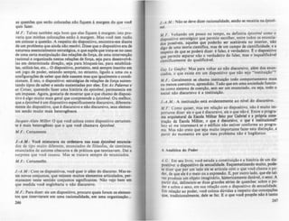 as ~uestõcs que seria colocadas nlo fiquem' marlem do que vocf
qUIs fazer.
M .F.: Talvez também seja bom que elas fiquem à marlem: isto pro-
varia que minhas colocações estio" rnarlem. Mas voce tem razio
em colocar a questlo..A respeito do dispositivo, encontro-me diante
de um problema que ainda nlo resolvi. Disse que o dispositivo era de
natureza essencialmente estrat~&ica, o que supõe que trata-se no caso
de ~ma certa ma~ipulaç1o das relações de força, de uma intervenç10
raCional e orlanl.Z8.da nestas relações de força. seja para desenvolv~­
las em determinada direç1o. seja para bloque!-las, para estabilizA-
las. ~tiliz.á-Ias, etc... O dispositivo, portanto, está sempre inscrito em
um JOIo de poder. estando sempre. no entanto, lilado a urna ou a
C?nfilurações de saber que dele nascem mas que ilualmente o condi-
cIOnam. e. isto, o dispositivo: estrat~lias de relações de força susten-
tando tipos de saber e sendo sustentadas por eles. Em A.r Palavfcu e
a.r Col.ra.r, querendo fazer uma história da epi.rtimi. permanecia em
um impasse. Agora,lostaria de mostrar que o que chamo de disposi-
tivo ~ algo muito mais geral que compreende a ipi.rtimi. Ou melhor,
que a ipi.rtimi ~ um dispositivo especificamente discursivo diferente-
mente do dispositivo. que ~ discursivo e não discursivo, se~s elemen-
tos sendo muito mais heterog~neos.
lacqueS:Alain Miller. O que vocf: coloca como dispositivo certamen-
te é maiS heterog!neo que o que voce chamava ipi.rtimi.
M .F.: Certamente.
l .-A.M.: Vod misturava ou ordenava nu suu Ipi.rtltM enuncia-
dos d~ tipo muito diferente. enunciados de filósofos, de cientistas.
enunCiados de autores obscuros e de prtticos que teoriz.avam. Dal a
surpresa que voct causou. Mas se tratava sempre de enunciados.
M .F.: Certameiile.
l .-A .M.: Com os dispositivos. voce quer ir além do discurso. Mas es-
tes novos conjuntos, que reúnem muitos elementos articulados. per-
manecem neste sentido conjuntos significantes. Não vejo bem em
que medida vod englobaria o nio discursivo.
M .F.: Para dizer: eis um dispositivo. procuro quais foram os elemen-
tos que intervieram em uma racionalidade. em uma organizaçlo...
246
J.-A.M.: Não K deve dizer racionalidade, senlo K recairia na iputi-
mio
MF.: Voltando um pouco no tempo. eu definiria ipiJtim; como o
dispositivo estratégico que permite escolher. entre todos os enuncia-
dos possíveis. aqueles que poderão ser aceit'veis no interior. nlo
diao de uma teoria cientffi~. mas de um campo ~ cientific!da~•.e a
respeito de que se poderá dlur: é falso, é verdadeiro. Eo diSpositiVO
que permite separar não o verdadeiro do falso. mas o inqualificávcl
cientificamente do qualificável.
Ouy U Oaufey. Mas para voltar ao nio discunivo. al~m dos enun-
ciados. o que existe em um dispositivo que nio seja "instituição'"
M.F.: Geralmente se chama instituiçio todo comportamento mais
ou menos coercitivo, aprendido. Tudo que em uma sociedade funcio-
na como sistema de coerçAo, sem ser um enunciado. ou seja. todo o
social não discursivo é a instituição.
J.•A.M.: A instituição cstá evidentemente ao nivcl do discursivo.
M.F.: Como quiser. mas em relação ao dispositivo. nAo é muito im-
portante dizer: eis o que é discursivo. eis o que nio é. Entre o proara-
ma arquitetura! da Escola Militar feito por Gabriel e a própria cont-
truÇio da EIcoIa Militar. o que ~ dilcursivo, o que é institucional?
Isto só me interessará se o edificio nlo estiver conforme ao progra·
ma. Mas não creio que seja muito importante fazer esta distinçlo. a
partir do momcnto em que meu problema nio é lingDfstico,
A Aulidu do Pod~r
A.O.: Em seu livro, você estuda a constituiçAo e a histÓria de um dis-
positivo: o dispositivo da sexualidade. Esquematizando muito, pode-
se dizer que por um lado ele se articula cdm o que vod chama o po-
dcr. de que ele éo meio ou a express1o. E. por outro lado. que ele tal·
vez produza um objeto imaginário, IUstoricamente dattvel. o sexo. A
partir dai. delineiam-se duasarandes "ries de questões: sobre o p0-
der e IObre o sexo. em sua relaçio com o dispositivo de sexualidade.
Em relação ao poder. você coloca dúvidas a respeito das concepções
que. tradicionalmente, dele se fez. E o que vod propõe nio é tanto
247
 