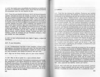 J.-A.M.: Isto implica que a suualidade nio é histórica no sentido em
que tudo o é, totalmente e desde o inicio, não é? Não há uma história
da sexualidade como há uma história do pão.
M.F.: Como há uma história da loucura, isto é, da loucura enquanto
questão, colocada em termos de verdade, no interior de um discurso
em que a loucura do homem deve dizer alguma coisa a respeito da
verdade do que é o homem, o sujeito ou a razão. A partir do momen-
10 em que a loucura deixou de aparecer como a máscara da razão, c
foi inscrita como um Outro prodigioso mas presente em todo homem
razoável, detendo uma parte, talvez o essencial, dos segredos da ra-
zãQ, a partir deste momento aliO como uma história da loucura co-
meçou, ou melhor, um novo episódio na história da loucura. E ainda
vivemos este episódio. Da mesma forma, a partir do momento em
que se disse ao homem: com seu sexo, você não vai simplesmente
fabricar prazer, você vai fabricar verdade. Verdade que será a sua
verdade, a partir do momento em que Tertuliano começou a dizer
aos cristãos: em vossa castidade...
J.-A.M.: Lá vem você procurando uma origem. E agora, a culpa éde
Tertuliano...
M.F.: e: uma brincadeira.
J.-A.M .: Evidentemente você dir!: é mais complexo, existem nlveia
heterogêneos, movimentos de baixo para cima e de cima para baixo.
Mas, falando seriamente, esta pesquisa a respeito do ponto em que
isto teria começado, esta doença da palavra, ser! que vod...
M.F.: DilO isto de forma fictlcia, para rir, para contar história.
J.-A.M.: Mas se não se quiser rir, o que se deveria dizer'?
M .F.: O que se deveria dizer'? Certamente se encontraria em Eurfpi-
des; misturando-o com alguns elementos da mIstica judaica, outrCJI
da filosofia alexandrina e da sexualidade tal como era vista pelos e.
tóicos, tomando também a noção de ~flk,at~ia, esta maneira de UlU-
mir alguma coisa que, nos estóicos, não é a castidade... Mas aquilo
de que falo é aquilo através de que se disse As pessoas que, em seu ..
xo, estava o searedo de sua verdade.
262
A ( 'onfissão
A.G.. Você fala das técnicas de confissão. Parece-me que também
e/listem técnicas de escuta. Por exemplo, na maioria dos manuais de
confessores ou dos dicionários de caso de consciência pode-se encon-
trar um artigo sobre o "deleite moroso", que trata da natureza e da
gravidade do pecado que consiste em ter prazer, demorando-se(é is-
to. a morositas) na representação, por pensamento ou palavra, de um
pecado $Cxual passado. Ora, isto concerne diretamente o confessor:
como prestar atenção à narrativa de cenas abomináveis sem pecar.
Isto é. sem ter prazer? E existe toda uma técnica e toda uma casuística
da escuta. que depende manifestamente, por um lado, da relação da
própria coisa com o pensamento da coisa e, por oulro. do pensamen-
10 da coisa com as palavras que s(rvem para expressá-Ia. Ora, esta
dupla relação variou: foi o que você mostrou em As palavras ~ as Coi-
.{O.f. quando você delimitou as fronteiras. inicial e linal. da ipislfm;
da representação. Esta longa história da conlissão. eSla vontade de
ouvir do outro a verdade sobre seu sexo. que conlinua existindo.
acompanha-se portanto de uma história das lécnicas de escuta, que
se modilicara!1l profundamente. A linha que você Iraça da Idade Mé-
dia ale Freud é contínua? Quando Freud - ou um psicanalista - escu-
la. a maneira como ele escuta e aquilo que ele escuta. o lugar que
ocupa nesta escuta o signilicante, por exemplo. é comparável ao que
isto era para os confessores'?
M.F.: No primeiro volume, trata-se de um exame por alto de alguma
coisa cuja existência permanente no Ocidente dilicilmente pode ser
negada: os procedimentos regulamentados de confissl0 do sexo, da
JCxualidade e dos prazeres sexuais. Mas é verdade: estes procedimen-
tos foram profundamente transformados em certos momentos, em
condiÇÕes freqüentemente dificcis de explicar. Auiste-se, no século
XVIII, a um desmoronamento muito n!tido, nl0 da coação ou da
imposição à confwão, mas do refinamento nas técnicas da conlissl0.
Nesta época, em que a direção de consci~ncia e a conlissão perderam
o cssencial de seu papel, vê-sc aparecer técnicas médicas brutais, do
tipo: ande, conte-nos sua história, conte-a por escrito...
J.-A .M.: Mas você acha que, durante este longo perlodo. continua
existindo o mesmo conceito, não do sexo, mas da verdade? Ela é lo-
calizada e recolhida da mesma forma? Ela é considerada causa'?
263
 