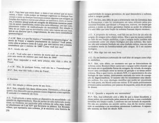 M .F.: Veja bem que entre dizer: o útero é um animal que .
~ent~, e dizer: vocês podem ter doenças orgânicas ou doensea~~~:
~IO~edent~e a~ doenças funcionais uistem algumas que ati~gem as
t~;, o jns~~t;~:~:1~':::i:SS:ru:t~~~ti~~~ ~~~!~~~~~~~~~~r:in:tin:
vels de serem classificadas, existe uma certa diferença u r p ssl
p~:~a~ente inédito de medica.lização da sexualidade.' E~ ::ç~~m;
I la e um ?rgão que se mOVimenta como uma raposa em sua toc
te~-se uml6~lscurso que é, inegavelmente, de uma outra consistênci~'
eplstemo glca!
;~A:Md: B;m, ~ o que lhe. inspira.a "consistência epistemológica" da
na r~ reu, a respeito precISamente do instinto? Você: pensa
::fs~~ ~ se pensa~a a.ntes de Lacan, que este instinto tem a mesm~
Cla que o mstlnto de 184O? Como voct lerá isto?
M.F.: Ainda não sei!
J.-A .M .: Voc~ acha.qu~ o instinto de morte está em continuidade
com esta teona do Instmto que você data de 1844?
M .F.: Para responder a você, seria preciso reler toda a obra de
Freud...
J.-A .M .: Mas, de qualquer forma, você não leu a
M.F.: Sim, mas não toda a obra de Freud...
A.G.: Em relação à última parte de seu livro...
Traumdf!Utung?
M.F.: Sim, ningu~; fala desta última parte. Entretanto o livro é pe--
~uenot' m
da'tdesconfio .que as ~soas nunca chegaram a ~te capítulo
con u o o essencial do livro. .
A .G·:ãVOCê articula o tem~ racista ao dispositivo da sexualidade _ e.
quest o da d~generescêncla. Mu ele parece ter sido elaborado muito
ant~ n~ <?cldente, em particular pela nobreza de velha cepa hostil
a~l~ so utlsmo de Luis XIV que favorecia os plebeus. Em B~ulain­
VI lers, que representa esta nobreza, jA se encontra uma história da
210
superioridade do sangue germânico, do qual descenderia a nobreza,
sobre o sangue gaulês.
M .F.: De fato, esta idéia de que a aristocracia vem da Germânia data
da Renascença, e este foi inicialmente um tema utilizado pelos pro-
testantes franceses, que diziam: a França era, outrora, um estado ger-
mânico, e existe no direito germânico limites ao poder do soberano.
Foi esta idéia que uma fração da nobreza francesa depois retomou...
A.G.: A propósito da nobreza, você fala em $Cu livro de um mito do
sangue, do sangue como objeto mltico. Mas Oque me parece notável,
ao lado de sua função simbólica, é que o sangue tenha também sido
considerado como um objeto biológico por esta nobreza. Seu racis-
mo não está somente fundado em uma tradição mhica, mas em uma
verdadeira teoria da hereditariedade pelo sangue. Já é um racismo
biológico.
M.F.: Mas digo isto em meu livro.
A .G.: Eu me lembrava sobretudo de voct falar do sangue como obje-
to simbólico.
M .F.: Sim, com efeito, no momento em que os historiadores da
nobreza como Boulainvilliers cantavam o sangue nobre dizendo que
ele trazia em si qualidades fisicas de coragem, de virtude, de energia,
houve uma correlação entre'as teorias da geração e os temas aristo-
cráticos. Mas o que é novo, no século.XIX, é o aparecimento de uma
biologia de tipo racista, inteiramente centrada em torno da concep-
ção da degenerescência. O racismo não foi inicialmente uma ideolo-
gia política. Era uma ideologia cientlfica que podia ser encontrada
em toda parte, em Morei como em outros. E foi usada politicamente
primeiro pelai socialistas, por pessoas de esquerda, antes de ser pelos
de direita.
G. L.G.: Quando a esquerda era naclonahsta?
M .F.: Sim, mas sobretudo com a idéia de que a classe decadente, a
classe pobre, era constituída pelas pessoas de cima, e que a sociedade
socialista era limpa e sadia. Lombroso era um homem de esquerda.
Ele nio era socialista em sentido estrito, mas ele fez muitas coisas
com os socialistas e os socialistas retomaram Lombroso. A separa-
ção ocorreu no fina! do século XIX.
211
 