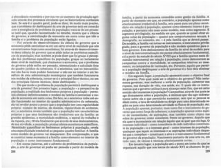 â abundância monetária e por sua vez ao aumento da produçio aln-
cola através dos processos circulares que os historiadores conhecem
bem. Se este é o quadro geral. pode-se dizer, de modo mais preciso,
que o problema do desbloqueio da arte de sovemar está em conedo
com a emersência do problema da população; trata-se de um proces-
so sutil que. quando reconstituldo no detalhe. mostra que a ci~ncia
do governo. a centralização da economia em outra coisa que nio a
família e o problema da populaçio estio lilados.
Foi através do desenvolvimento da ciência do governo que a
economia pôde centralizar-se em um certo nfvel de realidade que nós
caracterizamos hoje como econômico; foi através do desenvolvimen-
to desta ciência do governo que se pôde isolar os problemas especlfi-
cos da população; mas também se pode dizer que foi graças à percep-
ção dos problemas especlficos da população, graças ao isolamento
deste nível de realidade, que chamamos a economia, que o problema
do governo pôde enfim ser pensado, sistematizado e calculado fora
do quadro jurídico da soberania. E a estatística, que no mercantilis-
mo não havia mais podido funcionar a não ser no interior e em be-
neficio de uma administração monárquica que também funcionava
nos moldes da soberania, tornar-se-á o principal fator técnico, ou um
dos principais fatores técnicos, dcste desbloqueio.
De que modo o problema da população permitirá desbloquear a
arte de governo? Em primeiro lugar, a população - a perspectiva da
população, a realidade dos fenômenos próprios à população - permi-
tirá eliminar definitivamente o modelo da família e centralizar a no-
ção de economia em outra coisa. De fato, se a estatística tinha até en-
tão funcionado no interior do quadro administrativo da soberania,
ela vai revelar pouco a pouco que a população tem uma regularidade
própria: número de mortos. de doentes, regularidade de acideates,
etc.; a estatlSlICl revela também que a população tem características
próprias e que seus fenômenos são irredutfveis aos da famma: u
grandes epidemias. a mortalidade endêmica, a espiral do trabalho e
da riqueza, etc.; RVela finalmente que através de seus deslocamento.,
de sua atividade. a população produz efeitos econômicos especfficos.
Pemutmdo quantificar os fenômenos próprios à populaçlo, revela
uma especificidade irredutfvel ao pequeno quadro familiar. A famllia
como modelo de governo vai desaparecer. Em compensação, o que
se constitui nesse momento é a famma como elemento no interior da
população e como instrumento fundamental.
Em outras palavras, até o advento da problemática da popula-
ção, a arte de governar só podia ser pensada a partir do modelo da
288
famllia. a partir da economia entendida como gest40 da famUia. A
partir do momento em que, ao contrário, a populaçlo aparece como
absolutamente irredutível! famma, esta passa para um plano secun-
dário em relaçào à população, aparece como elemento interno' p0-
pulação, e portanto não mais como modelo, mas como ~gmento. E
segmento privilegiado, na medida em que, quando se qUiser obt~ al-
guma coisa da população - quanto aos comportamentos seXUatl, •
demografia, ao consumo, etc. - é .pela famllia q~e se dever' p~.
De modelo a familia vai tornar-se In.trumento, e Instrumento pnvd~
giado par~ o governo da populaçlo e n10 modelo quimmco para o
bom governo. Este deslocamento da famma do nlvel de modelo para
o nível de instrumentalização me parece absolutamente fundamental,
e é a partir da metade do século XVIII que a famma aparece neata di-
mensão instrumental em relação à populaçio, como demonstram as
campanhas contra a mortalidade, as campanhas rela~ivas ao ~­
menta as campanhas de vacinação, etc. Portanto, aqUilo que permi-
te à p~pulação desploquear a arte de governar é o fato dela eliminar
o modelo da família.
Em segundo lugar, a população aparecera como o objetivo final
do governo. Pois qual pode ser o objetivo do governo? Nio certa-
mente governar, mas melhorar a sorte da populaçi~, aument.ar . ua
riqueza, sua duração de vida, sua saude, etc. E quais são os instru-
mentos que o governo utilizará para alcançar estes fins. que em ~rto
sentido são imanentes à população? Campanhas, através das qUll,te
age diretamente sobre a população. e t6cnicas que via agir indireta-
mente sobre ela e que permitirão aumentar, sem que as ~as te
dêem conta, a tua de natalidade ou dirigir para uma determinada re-
gião ou para uma determinada atividade os nuxos de populaçlo, etc.
A população aparece, portanto. mais como fim e instrumento do ~o:
vemo que como força do soberano; a populaçio aparece con.'-0 sUJet-
to de necessidades. de aspira~es. mas também como obJe.t0 nas
mãos do governo; como conSCiente, f~nte ao lovemo, daquilo que
ela quer e inconsciente em relaçi~ 'q~llo que 5C; qu~r que ela fa~..O
interesse individual- como consa~DCla de cada mdividuo constllwn-
te da população - e o interesse geral- c0n:-0 inter~ ~a JXl.pulaçlo,
quaisquer que sejam os interesses e as asplraç6cs indiViduaiS daque-
les que a compõem - constituem o alvo e o instrumento fundamental
do governo da população. Nascimento portanto de uma arte ou, em
todo caso de táticas e t6cnicas absolutamente novas.
Em t~rcciro lugar, a populãçào será o ponto em torno do qual se
organizará aquilo que nos textos do século XVI se chamava de pa-
289
 