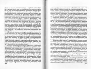 ciência do soberano, no sentido em que a população serA o objeto
que o governo deverá levar em consideração em suas observações,
em seu saber, para conseguir governar eretivamente de modo racio-
nal e planejado. A constituição de um saber de governo é absoluta-
mente indissociável da constituição de um saber sobre todos os pro-
cessos rererentes à população em sentido lato, daquilo que chama-
mos precisamente de "economia". A economia política pOde se cons-
tituir a partir do momento em que, entre os diversos elementos da ri-
queza, apareceu um novo objeto, a população. Apret:ndendo a rede
de relações contínuas e múltiplas entre a população, o território, a ri-
queza, etc., se constituirá uma ciência, que se chamará economia
política, e ao mesmo tempo um tipo de intervenção caracterlstico do
governo: a intervenção no campo da economia e da população. Em
suma, a passagem de uma arte de governo para uma ciência polltica,
de um regime dominado pela estrutura da soberania para um regime
dominado pelas técnicas de governo, ocorre no século XVIII em tor-
no da população e, por conseguinte, em torno do nascimento da ec0-
nomia politica.
Com isto nào quero de modo algum dizer que a soberania dei-
xou de desempenhar um papel a partir do momento em que a arte do
governo começou a tornar-se ciência política. Diria mesmo o contrA-
rio: nunca o problema da soberania roi colocado com tanta acuidade
quanto neste momento, na medida em que se tratava precisamente
não mais, como nos séculos XVI e XVII, de procurar deduzir uma
arte de governo de uma teoria da soberania, mas de encontrar, a par-
tir do momento em que existia uma arte de governo, que rormajurí-
(lica, que rorma institucional, que rundamento de direito se poderia
dar à soberania que caracteriza um Estado.
Tomemos, por exemplo, dois textos de Rousseau. Em primeiro
lugar, o artigo Economia Política da EnddopUia. o primeiro crono-
logicamente. Nele, Rouseau coloca o problema do governo e da arte
de ,ovemar nos,JeJuintes termos: a palavra economia designa essen-
cialmente a gestão dos bens da ramilia pelo pai; mas este modelo não
deve mais ser aceito, mamo se era este o modelo a que u pessoas se
rereriam no passado; atualmente, diz Rousseau, sabemos que a eco-
nomia política não é mais a economia ramiliar; sem rererir-se explici-
tamente à fisiocracia, à estatística ou ao problema ,eral da popula-
ção, ele registra bem uma ruptura: o rato de que a "economia politi-
ca" tem um sentido totalmente novo que não pode mais ser reduzido
ao volho modelo da ramilia. Seu objetivo portanto neste artigo é o de
definir uma arte de governar. Em segundo lugar, O Conuato Social.
290
Nele, o problema serA: como se pode rormular, com noções tais
como natureza, contrato, vontade geral, um principio geral de gover-
no que substitua tanto o princípio jurídico da soberania quanto os
elementos através dos quais se pode definir e caracterizar uma arte de
governo. Portanto, o problema da soberania não ê de modo algum
eliminado pela emergência de uma nova arte de governo; ao contrA·
rio. ele torna-se ainda mais agudo que antes.
A disciplina tambem não é eliminada; é certo que sua instaura-
ção - todas as instituições no interior da qual ela se desenvolveu no
século XVII e inicio do século XVIII, a escola, as olicinas, os exérci-
tos, etc. - s6 se compret:nde a partir do desenvolvimento da grande
monarquia administrativa. Mas nunca a disciplina roi tão importan-
te, tão valorizada quanto a partir do momento em que se procurou
gerir a população. E gerir a população não queria dizer simplesmente
gerir a massa coletiva dos renOmenos ou geri-los somente ao nível de
seus resuhados globais. Gerir a população significa geri-Ia em pro-
rundidade, minuciosamente, no detalhe. A idéia de um novo governo
da população torna ainda mais agudo o problema do rundamento da
soberania e ainda mais aguda a necessidade de desenvolver a discipli-
na. Devemos compreender as coisas não em termos de substituição
de uma sociedade de soberania por uma sociedade disciplinar e desta
por uma sociedade de governo. Trata-se de um triAngulo: soberania-
disciplina-gestão governamental, que tem na população seu alvo
principal e nos dis~sitivos de segurança seus mecanismos essenciais.
O que gostaria de mostrar é a relação histórica prorunda entre: o
movimento que abala a constante da soberania colocando o proble-
ma, que se tornou central, do governo; o movimento que raz apare-
cer a população como um dado, como um campo de intervenção,
como o objeto da técnica de governo; e o movimento que isola a ec0-
nomia como setor específico da realidade e a economia política como
ciência e como técnica de intervenção do governo neste campo da
realidade. São estes três movimentos - governo, população, econo-
mia política - que constituem, a partir do século XVIII, um conjunto
que ainda nào roi desmembrado.
Para concluir, gostaria de dizer o seguinte. O que pretendo ruer
nestes próximos anos é uma história da gowrnamt!nlalidadt!. E com
esta palavra quero dizer três coisas:
I _ o conjunto constituldo pelas instituições, procedimentos, anili-
ses e reflexões, cálculos e táticas que permitem exercer esta rorma
bastante especifica e complexa de poder. que tem por alvo a popula-
ção, por rorma principal de saber a economia politica e por instru-
29
 