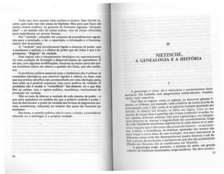 Tudo isso deve parecer bem confuso e incerto. Sem dúvida in-
certo, pois tudo isso não passa de hipótese:. Mas para que fique um
pouco menos confuso, eu gostaria de formular algumas "proposi-
ções" - no sentido não de coisas aceitas, mas de coisas oferecidas
para experi!ncias ou provas futuras.
Por "verdade", entender um conjunto de procedimentos regula-
dos para a produção, a lei, a repartiç.io, a circulação e o funciona-
mento dos enunciados.
A "verdade" está circularmente ligada a sistemas de poder, que
a produzem e apóiam, e a efeitos de poder que ela induz e que a ~
produzem. "Regime" da verdade. .
Esse regime nio é simplesmente ideol6gico ou superestrutural;
foi uma condição de formaç.io e desenvolvimento do capitalismo. E
ele que, com algumas modificações, funciona na maior parte dos pai-
scs socialistas (deixo em aberto a questio da China, que nio conhe-
ço).
O probleR)a político essencial para o intelectual não é criticar OI
conteúdos ideol6gicos que estariam ligados à ciência ou fazer com
que sua prática cientlfica seja acompanhada por uma ideologiajusla;
mas saber se é possível constituir uma nova política da verdade. O
probiema nio é mudar a "corucibcia" das pessoas, ou o que ela
têm na cabeça, mas o regime político, econômico, institucional de
produção da verdade.
Não se trata de libertar a verdade de todo sistema de poder - o
que seria quimérico na medida em que a pr6pria verdade é poder-
mas de desvincular o PQder da verdade das formas de hegemonia (10--
ciais, econômicas, cullurais) no interior das quais ela funciona no
momento.
Em suma, a questão política não é o erro, a ilusão, a consciência
alienada ou a ideologia; é a pr6pria ve~dade.
14
11
NIETZSCHE.
A GENEALOGIA E A HISTÓRIA
J
A genealogia é cinza; ela é meticulosa e paci~;t~ment~ d~o~­
mentaria. Ela trabalha com pergaminhos embara a os, risca ,
várias vezes reescritos. ê cst5 li
Paul Rée se engana, como os ingles~s, a~ descrever
l
g n és d~
neares. ao ordenar. p~~ exemplo. toda ~ hlstór:'~:s::,o~:a~~:~o seu
preocupação com o uul: c.om~ se as .pa .avras I ' . o se esse
sentido, os desejos sua dlreç.ao, as. Id~las sua IÓ:IC~ c~~asõcs lu-
mundo de coisas ditas e quendas nao tiVesse con tel. o 10 . ,' n-
tas. rapinas, disfarces. astucias, Dai..para a genealogia.. U;:';~:I:~ge
sável demorar-se' marcar a singulandade dos aconttçlm ,
de toda finalidade monótona; espreitá-los lá onde menos se os ,espe-
rava e naquilo que é tido como não possuindo história 05 sentlmein-
._ , . ' t . apreender seu retorno n o
tos o amor a conSClenCla, os mstlO os,
. ' d lu,io mas para reencontrar as
para traçar a curva lenta e uma evo , ,. .' ' e at~ de-
diferentes cenas onde eles desempenharam papells dls~mtos, teceram
finir o ponto de sua lacuna, o momento em que e es n o acon
(Platão em Siracusa não se transformou em Maom~). d
. . 'a do saber um gran e
A genealogia e:ltÍge portanto, a mlOUCI •
numero de materiais ac~mulados. exige paciência. Ela deve constru-
IS
 