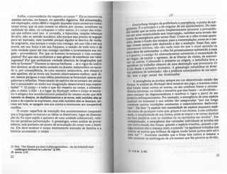 Enfim, a proveni!ncia diz respeito ao corpo 2!. Ela se inscreve no
sistema nervoso, no humor, no aparelho digestivo. Má alimentaçlo
má respiração, corpo débil e vergado daqueles cujos ancestrais come:
teram erros; que os pais tomem os efeitos por causas, acreditem na
realidade do além, ou coloquem o valor eterno, é o corpo das crian-
ças que sofrerá com isto. A covardia, a hipocrisia, simples rebentOl
do erro; não no sentido socrático, não porque seja preciso se engajar
para ser malvado, nem também porque alguém se desviou da verda-
de originária, mas porque o corpo traz consigo, em sua vida e em sua
morte, em sua força e em sua fraqueza, a sanção de todo erro e de
toda verdade como ele traz consigo também dnversamente sua ori-
gem - proveniência. Por que os homens inventaram a vida contem-
plativa? Por que eles atribulram a esse gênero de exist!ncia um valor
supremo? Por que atribulram verdade absoluta às imaginaÇÕC5 que
nela se formam? "Durante as épocas bárbaras ... se o vigor do indivi-
duo diminui, se ele se sente cansado ou doente, melancólico ou sacia-
do e, por conseqO!ncia, de uma maneira temporária, sem desejos e
sem apetites, ele se torna um homem relativamente melhor, quer di-
zer, menos perigoso e suas idéias pessimistas se formulam apenas por
palavras e reflexões. Neste estado de espírito ele se tornará um pensa-
dor e anunciador ou então sua imaginação desenvolverá suas supe....
tições" 16. O corpo ~ e tudo o que diz respeito ao corpo, a alimenta-
ção, o cl.imã, o sOlo - !,.o.1l!Sar da HEk~f!.: sobre o corpo se encon-
tra o estigma dos acontecimentos passados do mesmo modo que dele
nascem os desejos, OI desralecimentOl e os erros; nele.'também elcs.
atam e de repente se exprimem, mas nele também eles se desatam, en-
tram em luta, se apagam uns aos outros e continuam seu insuper4vel
conflito.
O corpo: superficie de inscrição dos acontecimentos (enquanto
que a linguagem os marca e as idéias os dissolvem), lugar de dissocia-
ção do Eu (que supõe a quimera de uma unidade substancial), volu-
me em perpétua pulverização. A genealogia, como análise da prove-
niência, está portanto no ponto de articulação do corpo com a histó-
ria. Ela deve mostrar o corpo inteiramente marcado de história e a
história arruinando o corpo.
25 Ibid.: "Der MenlCh _lU einen Aunlbunpzcitaltm... der dei Erblcbaft ciner
vidflltipre Herkunft. im Leibc hat" (f 200).
26 AwronJ, f 42.
22
IV
E "stehung designa de preferência a e'!!!.rrincw" 0.J>0nto de sut-
. n E o rinclpio e alei singular de um aparccunento. Do rt,lcs-
glm~:::;o qu:se tenta muito freqUentemente procurar.a proventan-
~o em uma continuidade sem interrupção, também sen~ errado dar
ela d emerg!ncia pelo termo final. Como se o olho tiVesse apare-
e~tad;de o fundo dos tempos, para a contemplação, como se ocas-
~ ~'tivesse sempre sido destinado a dar o exemplo. Esses ~ns, .apa-
"I "11"mos não são nada mais do que o atual episódiO de
rentemente U I , . ' b"d à
ma ~rie de submissões: o olho foi pnmetrame~te su metl.o caça
U à guerra' o castigo foi alternadamente submetido à necessidade ~e
c" 'dc c'cluir o agressor de se libertar da vitima, de aterron-
se vmgar,.... , . fi" I
zar os outros. Colocando o presente na ongem, a meta Slca ~va.a
acreditar no trabalho obscuro de uma destin~ção que procuran~ vir
à luz desde o primeiro momento. A gen~alogla .restabelece os dlve~­
sos sistemas de submissão: não a. potanela anteclpadora de um senti-
do, mas o jogo casual das dommações.
A emergência se produz sempre em um de~erminado es~ado das
forças. A análise da Herkunft deve mostrar seu Jogo, a manelr~ como
elas lutam umas contra as outras, ou seu combate frente .a .cl~cuns­
tAncias adversas ou ainda a tentativa que elas fazem - se dlVldmdo-
para escapar da' degenerescência e recobrar o vigo:r a partir de s~u
próprio enfraquecimento. Por exemplo, a emerg!ncla de uma espécie
(animal ou humana) e sua solidez são assegura.das "por um longo
combate contra condições constantes e essencIalmente desfavorá-
veis". De fato "a espécie tem necessidade da espécie enquant~ es~
cie como de qua1quer coisa que, graças à sua dureza, à sua URlfOrml-
dade à simplicidade de sua forma pode se impor e se tornar durável
, , " Em
na luta perpétua com os vizinhos ou os oprimidos em revolta .
compensação, a emergência das variações individuais se produz em
um outro estado das forças. quando a espécie triunfou, quando o pe-
rigo externo não a ameaça mais, e quando "os egols~os voltados uns
contra os outros que brilham de algum modo lutam Juntos pelo sol e
pela luz" n. Acontece também que a força luta contra.si mes.lD:a:. e
não somente na embriaguez de um excesso que lhe permite se diVidir,
27 P.B.M., § 262.
23
 