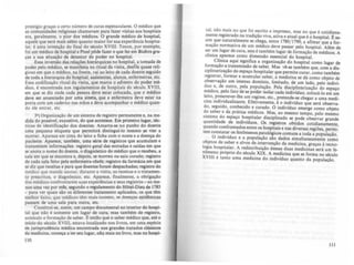 prestígio graças a certo número de curas espetaculares. O médico que
as comunidades religiosas chamavam para fazer visitas aos hospitais
era, geralmente, o pior dos médicos. O grande médico de hospital,
aquele que será mais sábio quanto maior for sua eltperiência hospita-
lar, é uma invenção do final do século XVIII. Tenon, por exemplo,
foi um médico de hospital e Pinel pôde fazer o que fez em Bicêtre gra-
ças a sua situação de detentor do poder no hospital.
Essa inversão das relações hierárquicas no hospital, a tomada de
poder pelo médico, se manifesta no ritual da visita, desfile quase reli-
gioso em que o médico, na frente, vai ao leito de cada doente seguido
de toda a hierarquia do hospital: assistentes, alunos, enfermeiras, etc.
Essa codificação ritual da visita, que marca o advento do poder mé-
dico, é'encontrada nos regulamentos de hospitais do século XVIII,
em que se diz onde cada pessoa deve estar colocada. que o médico
deve ser anunciado por uma sineta, que a enfermeira deve estar na
porta com um caderno nas mãos e deve acompanhar o médico quan-
do ele entrar. etc.
3~) Organização de um sistema de registro permanente e. na me-
dida do possível, eJl8ustivo. do que acontece. Em primeiro lugar. téc-
nicas de identificação dos doentes. Amarra-se no punho do doente
uma pequena etiqueta que permitirá distinguí-lo mesmo se vier a
morrer. Aparece em cima do leito a ficha com o nome e a doença do
paciente. Aparece, também, uma série de registros que acumulam e
transmitem informações: registro geral das entradas e saldas em que
se anota o nome do doente. o diagnóstico do médico que o recebeu, a
sala em que se encontra e. depois, se morreu ou saiu curado; registro
de cada sala feito pela enfermeira-chefe; registro da farmácia em que
se diz que receitas e para que doentes foram desp.achadas; registro do
médico que manda anotar, durante a visita, as receitas e o tratamen-
to prescritos, o diagnóstico. etc. Aparece, finalmente. a obrigação
dos médicos confrontarem suas CJlperiências e seus registros - ao me-
nos uma vez por mês. JFgundo o regulamento do HOtel-Dieu de 1185
- para ver quais são os diferentes tratamento aplicados, os que têm
melhor êxito. que médicos têm mais sucesso, se doenças epidêmicas
passam de uma sala para outra, etc.
Constitui-se, assim, um campo documental no interior do hospi-
tal que não é somente um lugar de cura. mas também de registro,
acúmulo e formação de saber. ~ então que o saber médico que, até o
início do século XVIII, estava localizado nos livros, em uma espécie
de jurisprudência médica encontrada nos grandes tratados clássicos
da medicina, começa a ter seu lugar, nãQ mais no livro, mas no hospi-
0
tal; não ~ais no que foi escrito e impresso, mas no que é cotidiana-
n:-ente registrado na tradição viva, ativa e atual que é o hospital. E as-
sim 9ue natur~lmente se ch~g~, entre 1780/ 1790, a afimar que a for-
maçao normativa de um mediCO deve passar pelo hospital. Além de
se! ~m lugar de cura, este é também lugar de formação de médicos A
chmca ,a-'.'arece ~,?o .dimensão essencial do hospital. .
Ch:.mca aquI s~gn!fica a organização do hospital como lugar de
f~r~aç~o e !ransmlssao de sa~er. Mas vê-se também que, com a dis-
clp!lnanzaçao do espaço hospitalar que permite curar, como também
reglstrar,.r0rma~ e acumular saber. a medicina se dá como objeto de
observaçao um Imenso domínio, limitado, de um lado, pelo indivj-
duo .e, de outro, pela popula.ção. Pela disciplinarização do espaço
m.édlco, pelo fato de se poder Isolar cada individuo, colocá-lo em um
1~lto,. pr~s~reve~-Ihe um regime, e.tc., pretende-se chegar a uma medi-
cina IOdl.vlduahzant~. Efetivamente, é o individuo que será observa-
do, segUido, conhecido e curado. O individuo emerge como objeto
d.o ~aber. e da prátic.a médicos. Mas, ao mesmo tempo, pelo mesmo
slstem.a do espa~o ~~spitalar disciplinado se pode observar grande
quantidade de indiViduas. Os registros obtidos cotidianamente
quando confrontados entre os hospitais e nas diversas regiões permi:
tem con.sta~a~ os fenômenos patológicos comuns a toda a pop~lação.
. O IOdlVlduo e a população são dados simultaneamente como
obJ~tos de.saber e alvos de intervenção da medicina. graças à tecno-
10.81a hospl~ala.r. A re?istribuição dessas duas medicinas será um fe-
nomen~ propno do seculo XIX. A medicina que se forma no século
XVIII e tanto uma medicina do individuo quanto da população.
1
 