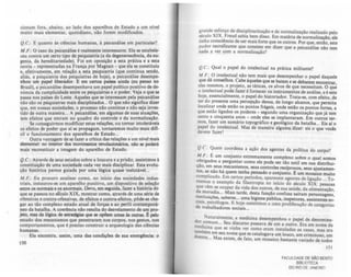 danam fora, abaixo, ao lado dos aparelhos de Estado a um nlvel
muito mais elementar, quotidiano, nio forem modificados.
Q.C : E quanto às ciências humanas, à psicanálise em particular'?
M.F.: O caso da psicanálise é realmente interessante. Ela se estabele-
ceu contra um certo tipo de psiquiatria (a da degeneresc::encia, da eu-
genia, da hereditariedade). Foi em oposição a esta prática e a esta
tcoria - representadas na França por Magnan - que ela se constituiu
e, efetivamente, em relação a esta psiquiatria (que continua sendo,
aliás, a psiquiatria dos psiquiatras de hoje), a psicanálise desempe.-
nhou um papel liberâdor. E em certOJ paiJcs ainda (eu penso no
Bras.il), a psicanálise desempenhava um papel politico positivo de de-
núncia da cumplicidade entre os psiquiatras e o poder. Veja o que se
passa nos paises do Leste. Aqueles que se interessam pela psicanálise
não são os psiquiatras mais disciplinados... O que não significa dizer
que, em nossas sociedades, o processo nio continue e nilo seja inves-
tido de outra maneira... A psicanálise, em algumas de suas atuações,
tem efeitos que entram no quadro do controle e da normalizaçilo.
Se conseguirmos modificar estas relações, ou tornar intoleráveis
os efeitos de poder que ai se propagam, tornaremos muito mais diff-
cil o funcionamento dos aparelhos de Estado...
Outra vantagem de se fazer a critica das relações a um nlvel mais
dementar. no interior dos movimentos revolucionários, nlo te podert
mais reconstituir a imagem do aparelho de Estado.
Q.C: Através de seus estudos sobre a loucura e a prisão, assistimos"
constituição de uma sociedade cada vez mais disciplinar. Esta evolu-
ção histórica parece luiada por uma lógica quase inelutáveJ...
M.F.: Eu procuro analisar como, no início das sociedades indus-
triais, instaurou-se um aparelho punitivo. um dispositivo de seleçio
entre os nonnais e os aDonnais. Devo, em squida. fazer a história do
que se passou no s«ulo XIX, mostrar como, através de uma série de
ofensivas e contra-ofensivas. de efeitos e contra-efeitos, J>Ôde-se cbe-
gar ao tio complexo estado atual de forças e ao perfil contempori-
nco da batalha. A coer~ncia nAo resulta do desvelamento de um pro-
jeto, mu da lógica de estra,qiu que lO op&m umu b outra, t pelo
estudo dos mecanismos que penetraram nos corpos, nos sestas, nos
comportamentos, que é preciso construir a arqucoloaia das ci~ncias
humanas.
EJa encontra, assim, uma das condições de sua emers~ncia: o
ISO
grande esforço de disci'plinariz~ção e de normalizaçAo realizado pelo
~ulo XIX : _Fr~ud sabia bem disso. Em matfria de normalizaçio, ele
unha conscle.nCla de ser mais forte que os outros. Por que, entAo. este
pudor sacrahzante que consiste em dizer que a psicanálise nio tem
nada a ver com a normalização'?
Q.C: Qual o papel do intelectual na prática militante'?
M.F.: O intelectual não tem mais que desempenhar o papel daquele
que dá conselhos. <7abe !quel~ que se batem e se debatem encontrar,
el~ mesmos, o proJeto, as táticas, os alvos de que necessitam. O que
o I~telectua~ pode fazer é fornecer os instrumentos de análise, ef este
hOJe, essencialmente, o papel do hi$toriador. Trata-se, com efeito. de
ter d~ presente uma percepção densa, de longo alcance, que permita
localizar o~de estão os pontos frágeis, onde estio os pontos fortes, a
que estão. ligados os poderes - segundo uma organização que já tem
cento e clnquenta anos - onde eles se implantaram. Em outros ter-
mos, faze~ um sumário topográfico e scol6gico da batalha... Eis ai o
papel do Intelectual. Mas de maneira alguma. dizer: eis o que 'laces
devem fazer!
Q.c.: Quem coordeRa a ação dos asentes da polftica do corpo'?
M.t:.: I: um conjunto extremamente complexo sobre o qual somos
obrigados a perguntar como ele pode ser tio sutil em sua distribui-
ção, em seus .mecanismos, seus controles reciprocas, seus ajustamen-
tos, se.não ha quem tenha pensado o conjunto. 1:: um mosaico muito
comphcado. Em certos perfodos, aparecem aaentes de lilaçio ... To-
memos o exemplo da filantropia no inicio do século XIX' pessoas
~~e vêm ~ ocupa~ da vida dos outras, de sua saúde, da ali~enta.çio,
~o~adla... MaiS tarde, desta função confusa salram personagens
inStitUiÇÕes saberes um h' , ' bl" ,
ci' . ' .... a .Is!ene pu 1C8, Inspetores, assistentes 50-
d
al~ p'lcólogos E hOJe USlSUrnOS a uma proJjferaçio de categorias
e trabalhadores sociais...
d Naturalmente, a medicina desempenhou o papel de denomina
mO'd~~mum... Seu discurso passava de um a outro Era em nome d~
e IClna que se v,'oh. ' I '
també ver como eram Insta adas as casas, mas era
doem m em seu ~ome que se catalogava um louco, um criminoso, um
e... Mas eXiste, de fato, um mosaico bastante variado de todos
151
FACUlDADE DE $Ao BENTO
BiBlIOTECA
00 RIO DE JANEIRO
 