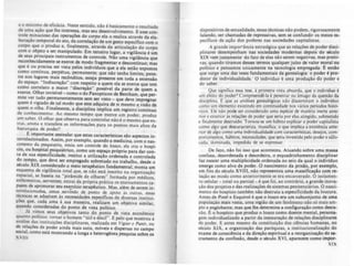 e o máximo de eficácia. Neste sentido, não é basicamente o resultado
de uma ação que lhe interessa, mas seu desenvolvimento. E esse con-
trole minucioso das operações do corpo ela o realiza através da ela-
boração temporal do ato, da correlaçio de um gesto especifico com o
corpo qu~ o produz e, .finalmente, através da articulação do corpo
com o obJ~to. a ~e~ mampulado. Em terceiro lugar, a viailãncia é um
de seus P!lnclpals Instrumentos de controle. Não uma viai1ància que
reconhecidamente se exerce de modo fragmentar e descontínuo' mas
que é ou p,recisa ser vista pelos indivlduos que a ela estão ex~stos
como continua, pe~pétua, permanente; que não tenha limites, pene-
tre nos lugares maiS recónditos, esteja presente em toda a extensio
do espaço. "Indiscreção" com respeito a quem ela se exerce que tem
como correla~o ~ ,maior "discrcçào" posslveJ da parte de quem a
ex.erce. Olhar Invlslvel_ como o do Panopticon de Bentham, que per-
mite v~r ~u.do permanentemente sem ser visto _ que deve imprqnar
quem e Vigiado ~e tal modo que este adquira de si me.smo a.visão de
quem o olha. Finalmente, a disciplina implica um registro'contlnuo
de conhecimento. Ao mesmo tempo que exerce um poder, produz
um saner. O olhar que obs:crva para controlar não é o mesmo que ex-
trai, ano.la e transrere as mformações para os pontos mais ahos da
hlerar4ula de poder'!
f. i~portante a~sinalar que estas caracterlsticas são aspectos in-
terrelaclonados. ASSim, por exemplo, quando a medicina, com o nas-
c~mento da I?"quia.tria., in.icia um controle do louco, ela cria o hospí-
CIO, ou hospltal. ps~qulátrlco, como um espaço próprio para dar con-
ta de sua especifiCidade; institui a utilização ordenada e controlada
d~ tempo, que ~eve ser emprqado sobretudo no trabalho, desde o
seculo XIX conSiderado o meio terapêutico fundamental ' monta um
esque.ma de: vigil.ância total que, se não está inscrito na ~rganizaçào
espacial: se baseia na "pirâmide de olhares" formada por médicos,
enfermelTos,.serventes; extrai da própria prática os ensinamentos ca-
pazes de apTlmorar seu exercicio terapêutico. Mas, além de serem in-
t~rn:!ac,onadas. umas servrndo de ponto de apoio ãs outras. essas
tecnlcas se adaptam às neces.sidades especificas de diversas institui-
ções que, ca~a uma ã sua maneira, realizam um objetivo similar,
quand~ c~nslderadas do ponto de vista polftico.
Ja VII~~S seus objetivos tanto do ponto de vista econômico
qu~~to poh~lco: tornar o homem "útil e dócil", E pelo que mostrou a
anahse das mstituições disciplinares, realizada em Vitia, t Puni" ou
de ~elações de poder ainda mais sutis, móveis e dispersas no campo
social. como está mostrando a longa e heterogcnea pesquisa sobre os
XVIII
dispositivos de sexualidade. essas técnicas nio podem, rilorosamente
falando, ser chamadas de repressivas, sem se confundir os meios es-
pecíficos de ação dos poderes nas sociedades capitalistas.
A grande importincia estratégica que as relações de poder disci-
plinares desempenham nas sociedades modernas depois do século
XIX vem justamente do fato de elas não serem negativas, mas positi-
vas, quando tiramos desses termos qualquer juizo de valor moral ou
politico e pensamos unicamente na tecnologia empregada. F: entlo
que surge uma das teses fundamentais da genealogia: o poder é pro-
dutor de individualidade. O individuo é uma produção do poder e
do saber.
Que significa ess.a tese, ã primeira vista absurda. que o indivíduo é
um efeito do poder'! Compreendé-Ia é penetrar no âmago da questão da
di'>Ciphna. f: que as análises genealógicas nào discerniram o individuo
como um elemento existindo em continuidade nos vários períodos histó-
ricos. I:le não podt ser considerado uma espécie de matéria inerte ante-
rior c exterior ãs relllÇÕC:S de poder que seria por elas atingido, submetido
e finalmente destruído. Tornou-se um hábito explicar o poder capitalista
comf' algo 4ue descaracteriza. massifica: o que implica a existência ante-
rior de algo como uma mdlvldualidade com características. desejos, com-
portamentos. hábitos. necessidades. que seria investida pc:Jo poder e süfo-
cada. dominada. impedida de se expressar.
De fa~o, nào foi isso que aconteceu. Atuando sobre uma massa
confusa, desordenada e desordeira, o esquadrinhamento disciplinar
faz nascer uma multiplicidade ordenada no seio da qual O individuo
emerae como alvo de pod·er. O nascimento da prisão, por exemplo,
em fins do século XVIII, não representou uma massificação com re-
lação ao modo como anteriormente se era encarcerado. O isolamen-
to celular - total ou parcial- é que roi, ao contrário, a grande inova-
çào dos projetos e das realizações de sistemas penitenciários. O nasci-
mento do hospício também não destruiu a especificidade da loucura.
Antes de Pinel e Esquirol é que o louco era um subconjunto de uma
populaçao maIS vasta, uma re.ião de um renômeno não só mais am-
plo e englobante. mas que lhe determina a confiauração como desra-
zão. f. o hospício que produz o louco como doente mental, persona-
gem individualizado a partir da instauração de relações disciplinares
de poder. E antes mesmo da constituição das cicncias humanas, no
século XIX, a organização das paróquias, a institucionalizaçlo do
eume de consciência e da direção espiritual e a reorganizaçlo do sa-
cramento da confissão, desde o século XVI, aparecem como impor.
XIX
 