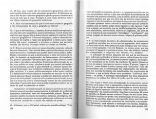 H.: De fato, estas noÇões não são estritamente geográficas. São con-
tudo noções básicas de todo enunciado geográfico. Evidencia-se as-
sim o fato de que o discurso geográfico produz poucos conceitos e os
extrai de tudo que é lugar. Paisagem é uma noÇão pictórica, mas é
um objeto essencial da geografia tradicional.
M.F.: Mas você tem certeza de que eu tirei essas noções da geografia
e não precisamente de onde a geografia as retirou'?
H.: O que se deve enfatizar, a respeito de certas metáforas espaciais, é
que elas são tanto geográficas quanto estratégicas, e isso é muito nor-
mal visto que a geografia se desenvolveu à sombra do exército. Entre
o discurso geográfico e o discurso estratégico, pode-se observar uma
circulação de noÇões: a região dos geógrafos é a mesma que a região
militar (de regue, comandar) e provlncia o mesmo que território
vencido (de vincere). O campo remete ao campo de batalha...
M.F.: Reprovaram-me muito por essas obsessões espaciais, e elas de
fato me obcecaram. Mas, através delas, creio ter descoberto o que no
fundo procurava: as relações que podem existir entre poder e saber.
Desde o momento em que se pode analisar o saber em lermos de re-
gião, de domlnio, de implantação, de deslocamento, de transferên-
cia, pode-se apreender o processo pelo qual o saber funciona como
um poder e reproduz os seus efeitos. Existe uma administração do sa-
ber, uma política do saber, relações de poder que passam pelo saber e
que naturalmente, quando se quer descrevê--Ias, remetem àquelas for-
mas de dominação a que se referem noções como campo, posição, re-
gião, território. E o termo político-estratégico indica como o militar
e o administrativo efetivamente se inscrevem em um solo ou em for-
mas de discurso. Quem encarasse a análise dos discursos somente em
termos de continuidade temporal seria necessariamente levado a ana-
lisá-la e encará-Ia como a transformação interna de uma consciência
individual. Construiria ainda uma grande consciência coletiva no in-
terior da qual se pa6sariam as cois83.
Metaforizar as transformações do discurso através de um voca-
bulário temporal conduz necessariamente à utilização do modelo da
consciência individual, com sua temporalidade pr6pria. Tentar ao
contrário decifrá-lo através de metáforas espaciais, estratégicas, per-
mite perceber exatamente os pontos pelos quais os discursos se trans-
formam em, através de e a partir das relações de poder.
H.: Althusser, no Ler O Capital, coloca uma questão análoga: "O te-
158
curso às metáforas espaciais, de que (...) o presente texto faz uso, c0-
loca um problema teórico: o das suas condições de existência em um
discurso com pretensão científica. Este problema pode ser exposto da
maneira seguinte: por que um certo tipo de discurso requer necessa-
riamente o uso de metáforas retiradas de discursos não cientlficos'?"
Althusser apresenta assim o recurso às metáforas espaciais como ne-
cessário, mas ao mesmo tempo como regressivo, não rigoroso. Tudo
leva a pensar, ao contrário, que as metáforas espaciais, longe de se-
rem reacionárias, tecnocráticas, abusivas ou ilegítimas, são antes de
tudo o sintoma de um pensamento "estrattgico", "combatente", que
coloca o espaço do discurso como ter~no e objeto de práticas poUti-
caso
M.F.: E efetivamente de guerra, de administração, de implantação,
de gestão de um saber que se trata em tais expressões. Seria necessá-
rio fazer uma crítica "dessa desqualificação do espaço que vem reinan-
do há várias gerações. Foi com Bergson, ou mesmo antes, que isso
começou. O espaço é o que estava morto, fixo, não dialético, im6vel.
Em compensação, o tempo era rico, fecundo, vivo, dialético.
A utilização de termos espaciais tem um que de anti-história
para todos que confundem a história com as velhas formas da evolu-
ção, da continuidade viva, do desenvolvimento orgânico, do progres-
so da consciencia ou do projeto da existência. Se alguém falasse em
termos de espaço, é porque era contra o tempo. E porque "negava a
história", como diziam 05 tolos, é porque era "tecnocrata". Eles nio
compreendem que, na demarcação das implantações, das delimita-
ções, dos recortes de objetos, das classificações, das organizações de
domínios, o que se fazia aflorar eram processos - hist6ricos certa-
mente - de poder. A descrição espacializante dos fatos discursivos
desemboca na análise dOI efeitos de poder que lhe estão ligados.
H.: Com Vigiar ~ Punir, esta estrategização do pensamento entrou
em uma nova etapa. Com o panoptismo, estamos além da metáfora.
O que está em jogo é a descrição de.instituições em termos de arqui-
tet~ra. de fiauras espaciais Concluindo, vaca evoca até a "geopoUti-
ca Imaginária" da cidade carcerária. Essa figura panóptica dá conta
do aparelho de Estado em seu conjunto'? Surge, em seu último livro
Um modelo impllcito do poder. uma disseminação de micro-poderes:
uma rede de aparelhos dispersos, sem apa~lho único, sem foco nem
centro, e uma coordenação transverul de instituições e de tecnolo--
lias. Entretanto, v~ assinala a estatização das escolas, hospitais,
CUas de correçio e de educação até entio geridos pelos grupos ~li-
159
 