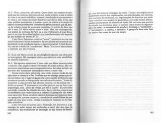 M .F.: Marx, para mim, não existe. Quero dizer, esta espécie de enti-
dade que se construiu em torno de um nome próprio, e que se refere
às vezes a um certo individuo, às vezes à totalidade do que escreveu e
às vezes a um imenso processo histórico que deriva dele. Creio que
suas analises econômicas, a maneira como ele analisa a formação do
capital são em grande parte comandadas pelos conceitos que ele deri-
va da própria trama da economia ricardiana. O mérito de dizer isso
não é meu, foi Marx mesmo quem o disse. Mas, em contrapartida,
sua análise da Comuna de Paris ou o seu /8 Brumário de LuÍJ BOflo-
part~ e um tipo de análise histórica que manifestamente não depende
de um modelo do século XVIII.
Fazer Marx funcionar como um "autor",localizável em um ma-
nancial discursivo único e suscetível de uma análise em termos de ori-
ginalidade ou de coerência interna, é sempre posslvel. Afinal de con-
tas, tem-se o direito de "academizar" Marx. Mas isso é desconhecer
a explosão que ele produziu.
H.: Se se relê Marx através de uma exigência espacial, sua obra pare-
ce heterogênea. Há passagens inteiras que denotam uma sensibilida-
de espacial espantosa.
M.F.: Ha algumas admiráveis. Como tudo que Marx escreveu sobre
o exercito e seu papel no desenvolvimento do poder político. São coi-
sas muito importantes que praticamente foram deixadas de lado, em
proveito dos incessantes comentarios sobre a mais-valia.
Gostei muito desta entrevista com vocês, porque mudei de opi-
nião entre o começo e o fim. Confesso que no começo pensei que vo-
cês reivindicavam o lugar da geografia como aqueles professores que
protestam quando se lhes propõe uma reforma do ensino: "Vocês di-
minuíram a carga horária das ciências naturais, ou da música, etc.".
Então eu pensei:"E interessante que eles queiram que se faça a sua
arqueologia, mas, afinal de contas, que eles a façam!" Eu não tinha
percebido o sentido'àa objeção de vocês. Agora me dou conta de que
os problemas que vocês colocam a respeito da gcolrafia silo essen-
ciais para mim. Entre um certo número de coisas que relacionei esta-
va a geografia, que era o suporte, a condição de possibilidade da pas-
sagem de uma para outra. Deixei as coisas em suspenso ou fiz rela-
ções arbitrárias.
Cada vez mais me parece que a formação dos discursos e a ge-
nealogia do saber devem ser analisadas a partir não dos tipos de
consciência, das modalidades de percepção ou das formas de idcolo-
164
gia, mas das táticas e estratégias de poder. T.áti~as ~ estratégias que se
desdobram através das implantações, das dlstnbulçôes, dos recortes,
dos controles de territórios, das organi~ações de domin.ios que pode-
riam constituir uma espécie de gcopolltlca, por onde mmhas preoc~­
paçõcs encontrariam os métodos de vocês. Há um tema que gostana
de estudar nos pr6ximos anos: o exército como matriz de organiza-
ção e de saber - a nc:cessi~ade de ~tu~ar a fortaleza, a "campanha",
o "movimento", a colôma, o ternt6no. A geografia deve estar bem
no centro das coisas de que me ocupo.
165
 