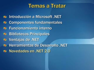 Temas a Tratar
Introducción a Microsoft .NET
Componentes fundamentales
Funcionamiento interno
Bibliotecas Principales
Ventajas de .NET
Herramientas de Desarrollo .NET
Novedades en .NET 2.0
 
