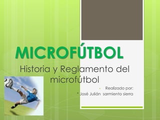MICROFÚTBOL
Historia y Reglamento del
        microfútbol
                          •   Realizado por:
           •   * José Julián sarmiento sierra
 