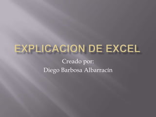 Explicacion de Excel Creado por: Diego Barbosa Albarracín 