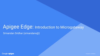 Proprietary + Confidential
Proprietary + Confidential
Apigee Edge: Introduction to Microgateway
Srinandan Sridhar (srinandans@)
 