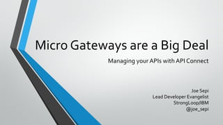 Micro Gateways are a Big Deal
Managing your APIs with API Connect
Joe Sepi
Lead Developer Evangelist
StrongLoop/IBM
@joe_sepi
 