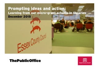 Prompting ideas and action:
Learning from our micro-grant scheme in libraries
December 2015
 