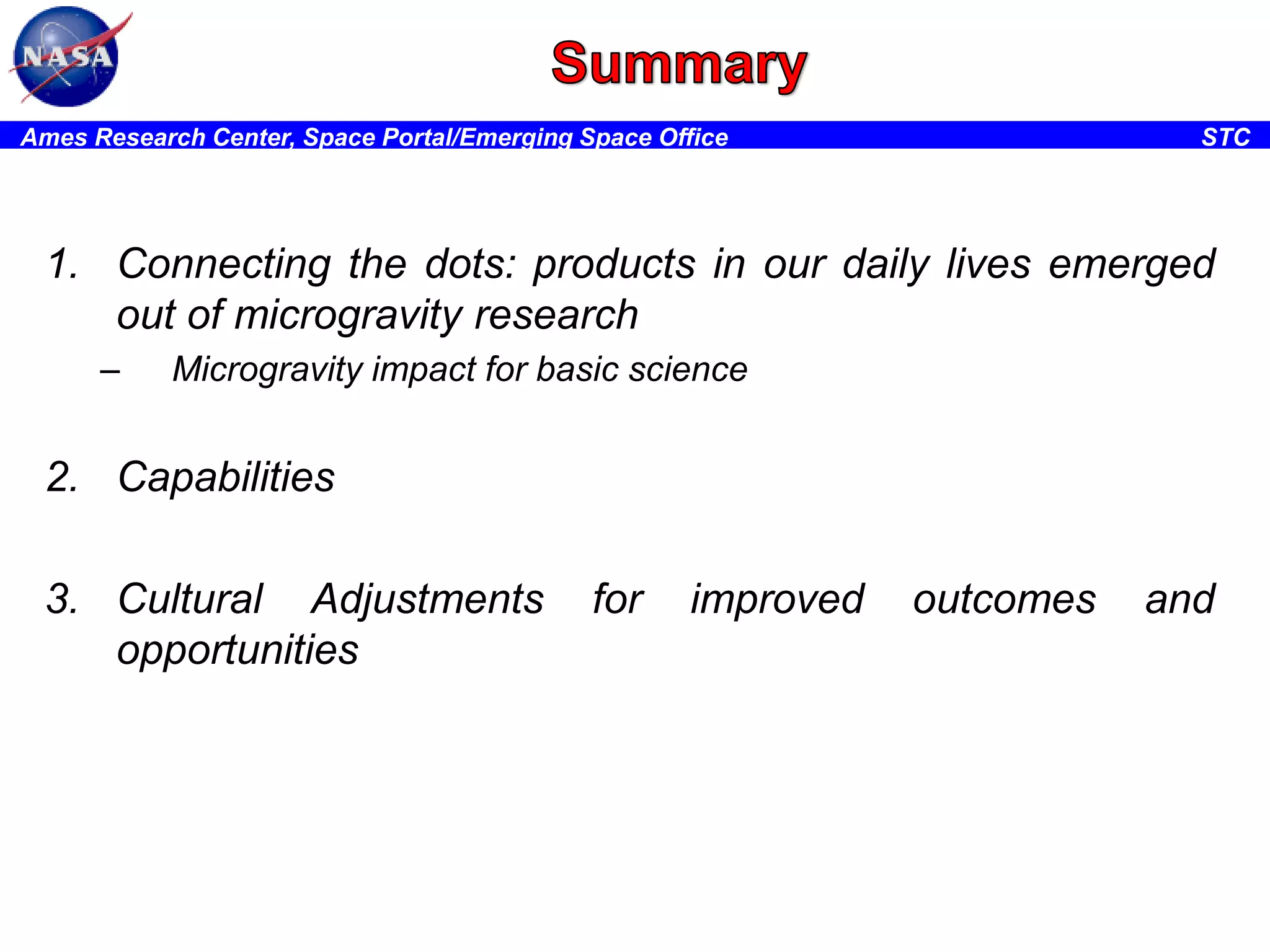 Ames Research Center, Space Portal/Emerging Space Office

STC

1. Connecting the dots: products in our daily lives emerged
out of microgravity research
–

Microgravity impact for basic science

2. Capabilities
3. Cultural Adjustments
opportunities

for

improved

outcomes

and

 