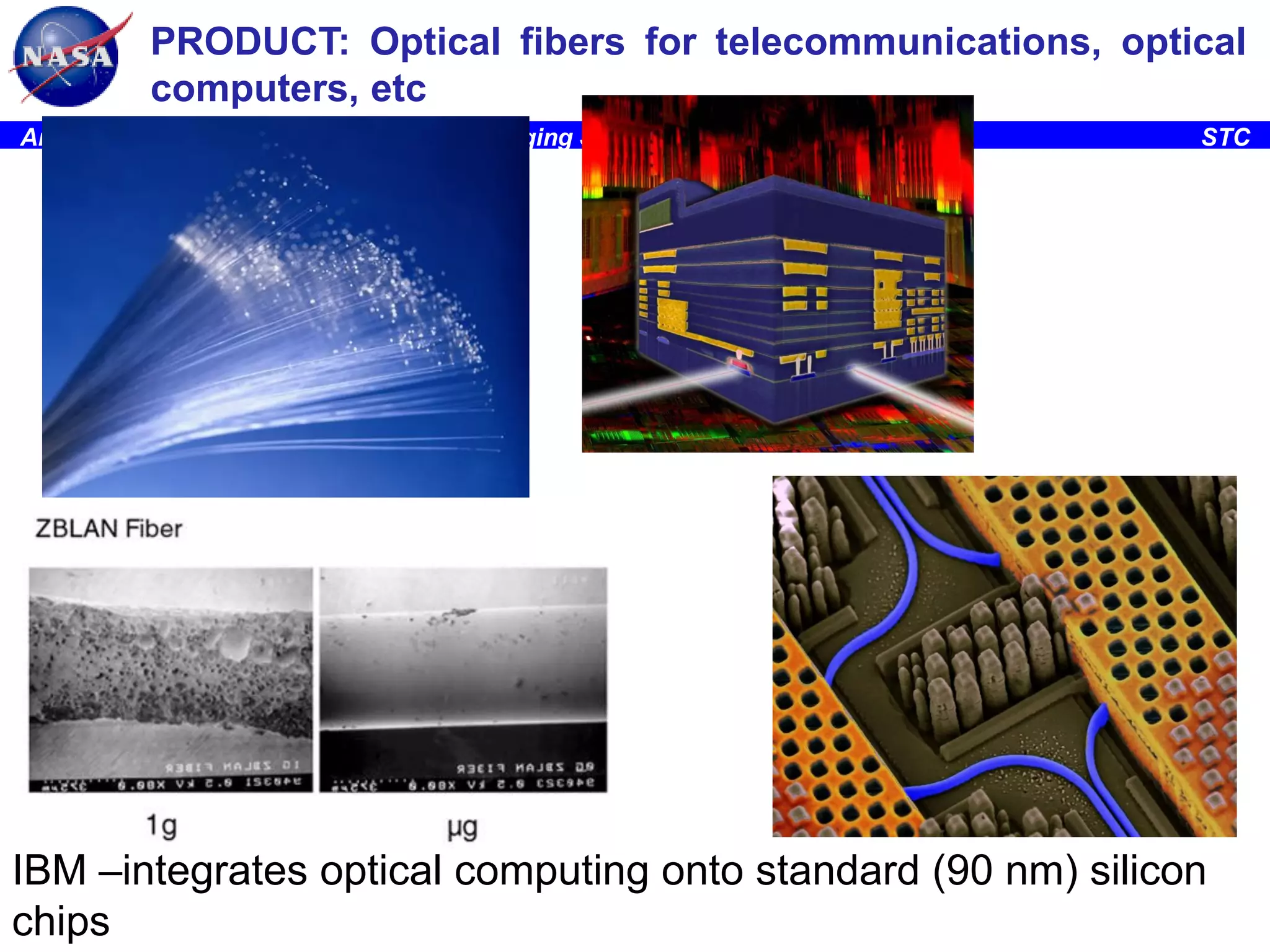 PRODUCT: Optical fibers for telecommunications, optical
computers, etc
Ames Research Center, Space Portal/Emerging Space Office

STC

IBM –integrates optical computing onto standard (90 nm) silicon
7
chips

 