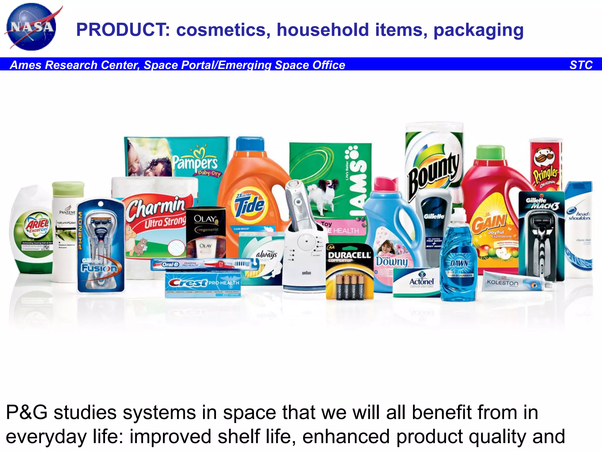 PRODUCT: cosmetics, household items, packaging
Ames Research Center, Space Portal/Emerging Space Office

P&G studies systems in space that we will all benefit from in 9
everyday life: improved shelf life, enhanced product quality and

STC

 
