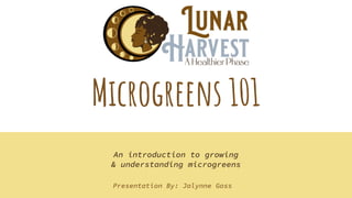 Microgreens 101
An introduction to growing
& understanding microgreens
Presentation By: Jalynne Goss
 