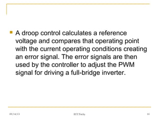 09/14/13 10
 A droop control calculates a reference
voltage and compares that operating point
with the current operating conditions creating
an error signal. The error signals are then
used by the controller to adjust the PWM
signal for driving a full-bridge inverter.
IET.Trichy
 