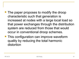 09/14/13 12
 The paper proposes to modify the droop
characteristic such that generation is
increased at nodes with a large local load so
that power exchanges through the distribution
system are reduced from those that would
occur in conventional droop schemes.
 This configuration can improve waveform
quality by reducing the total harmonic
distortion
IET.Trichy
 