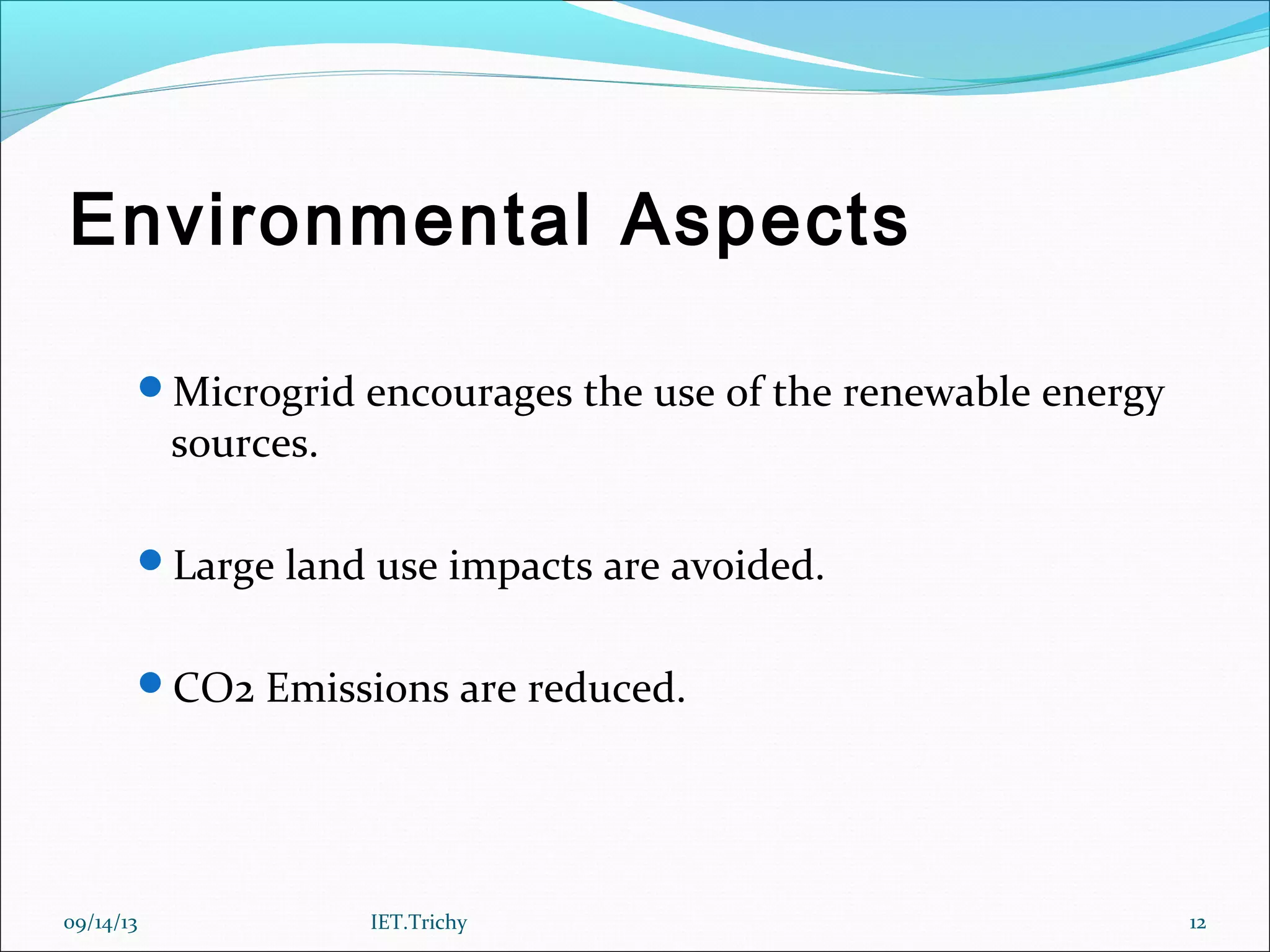 Environmental Aspects
Microgrid encourages the use of the renewable energy
sources.
Large land use impacts are avoided.
CO2 Emissions are reduced.
09/14/13 12IET.Trichy
 