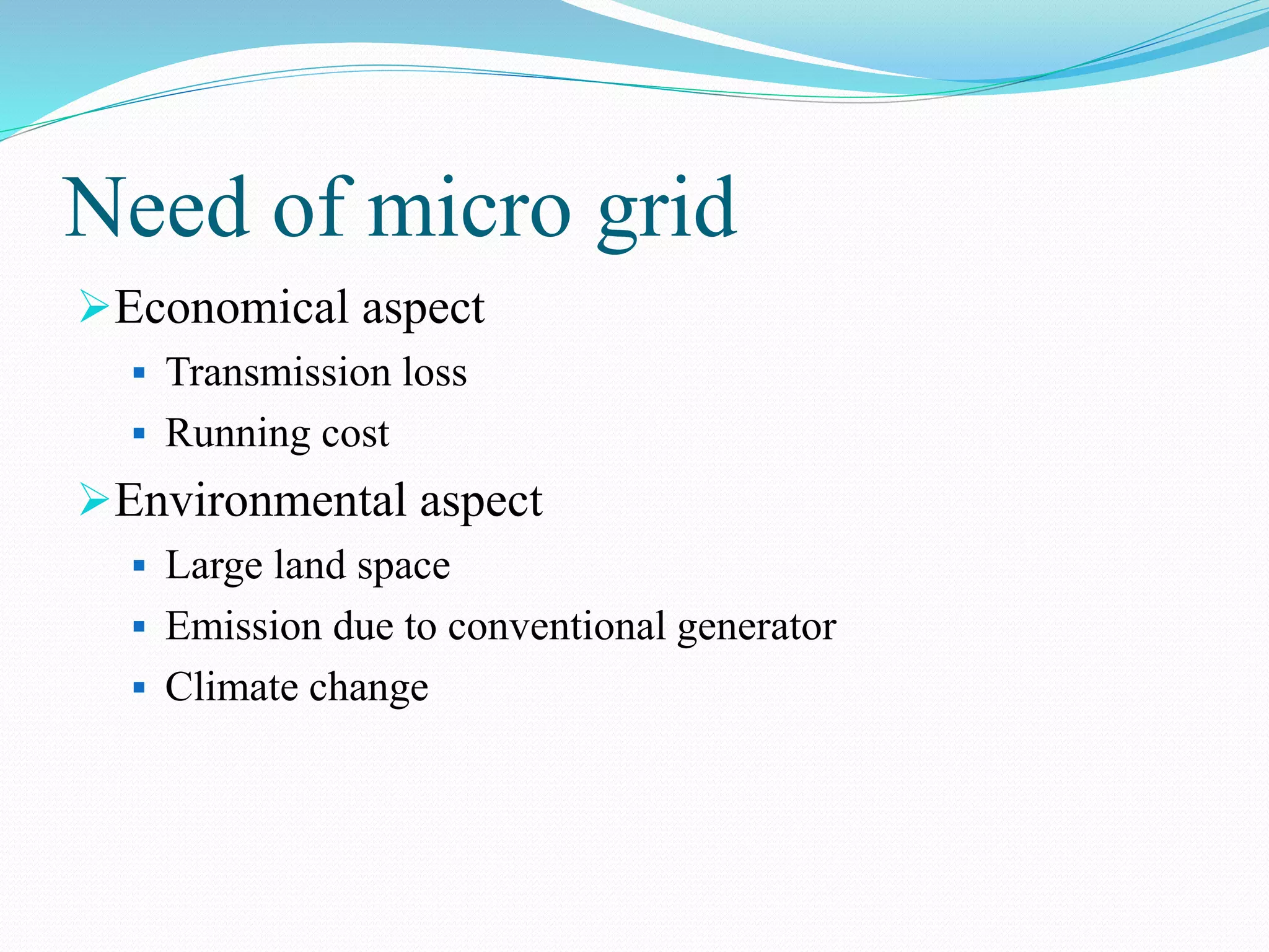 Need of micro grid
Economical aspect
 Transmission loss
 Running cost
Environmental aspect
 Large land space
 Emission due to conventional generator
 Climate change
 