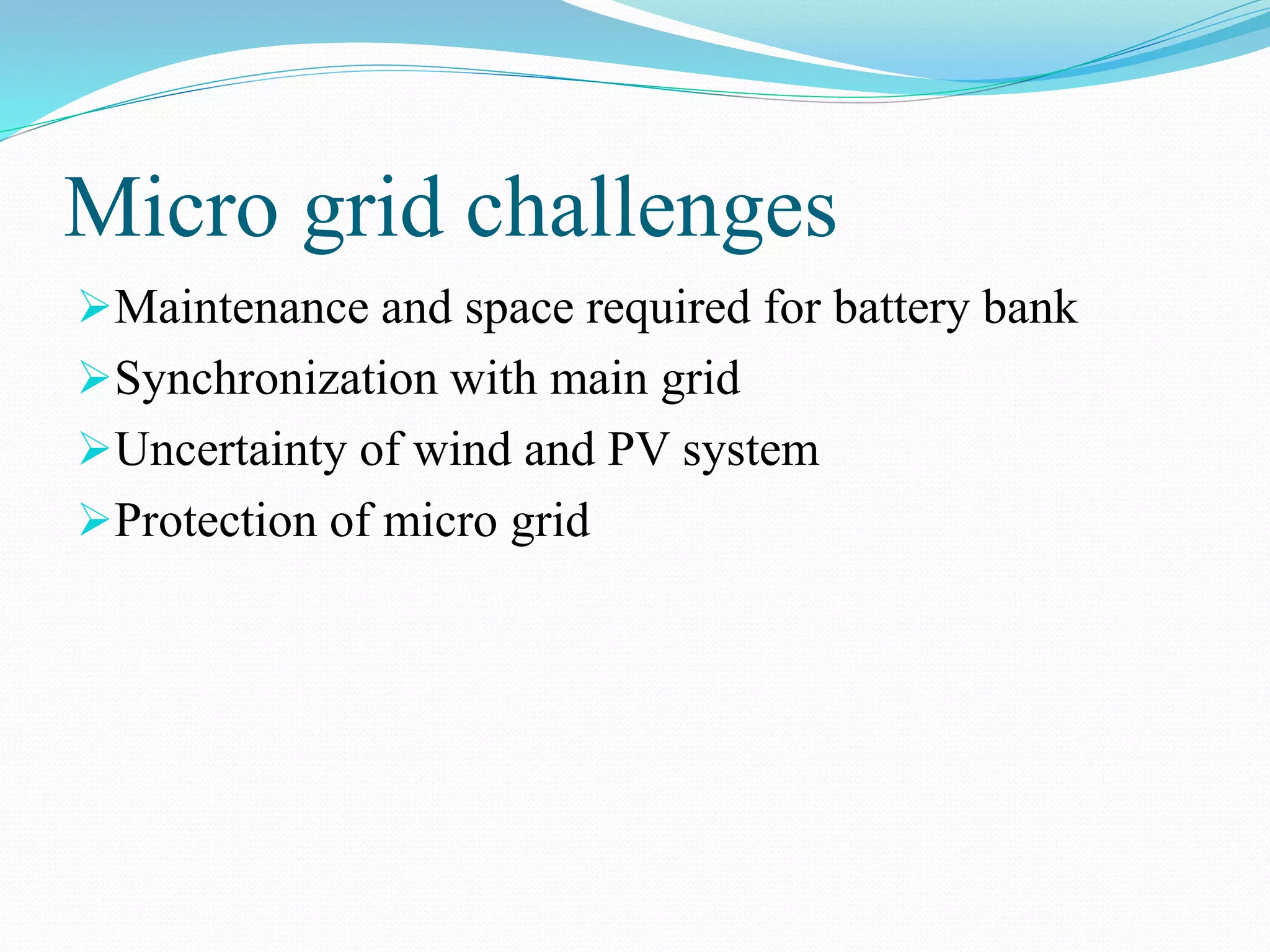 Micro grid challenges
Maintenance and space required for battery bank
Synchronization with main grid
Uncertainty of wind and PV system
Protection of micro grid
 
