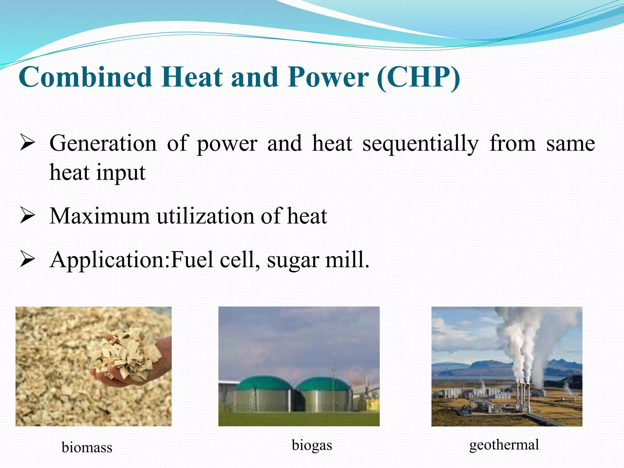 Combined Heat and Power (CHP)
 Generation of power and heat sequentially from same
heat input
 Maximum utilization of heat
 Application:Fuel cell, sugar mill.
geothermalbiogasbiomass
 