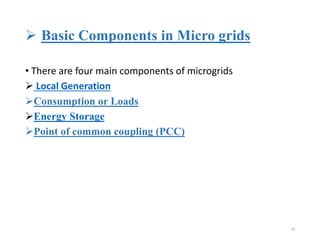  Basic Components in Micro grids
• There are four main components of microgrids
 Local Generation
Consumption or Loads
Energy Storage
Point of common coupling (PCC)
10
 