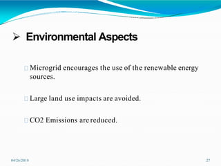  Environmental Aspects
04/26/2018 27
Microgrid encourages the use of the renewable energy
sources.
Large land use impacts are avoided.
CO2 Emissions are reduced.
 