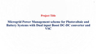 1
Project Title
Microgrid Power Management scheme for Photovoltaic and
Battery Systems with Dual input Boost DC-DC converter and
VSC
 