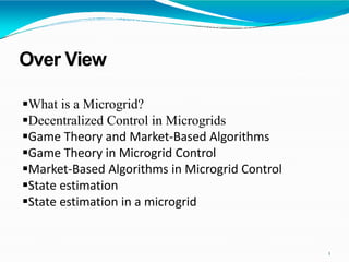 Over View
1
What is a Microgrid?
Decentralized Control in Microgrids
Game Theory and Market-Based Algorithms
Game Theory in Microgrid Control
Market-Based Algorithms in Microgrid Control
State estimation
State estimation in a microgrid
 