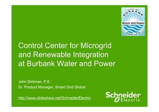 C t l C t f Mi idControl Center for Microgrid
and Renewable Integrationand Renewable Integration
at Burbank Water and Power
John Dirkman P EJohn Dirkman, P.E.
Sr. Product Manager, Smart Grid Global
http://www.slideshare.net/SchneiderElectric
 
