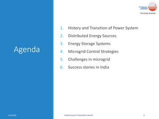 Agenda
1. History and Transition of Power System
2. Distributed Energy Sources
3. Energy Storage Systems
4. Microgrid Control Strategies
5. Challenges in microgrid
6. Success stories in India
11/6/2020 POWER QUALITY RESEARCH GROUP 2
 