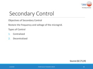 Secondary Control
Objectives of Secondary Control
Restore the frequency and voltage of the microgrid.
Types of Control
1. Centralized
2. Decentralized
11/6/2020 POWER QUALITY RESEARCH GROUP 44
Source:[6] [7],[9]
 