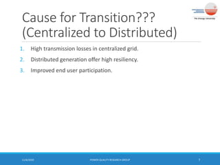 Cause for Transition???
(Centralized to Distributed)
1. High transmission losses in centralized grid.
2. Distributed generation offer high resiliency.
3. Improved end user participation.
11/6/2020 POWER QUALITY RESEARCH GROUP 7
 