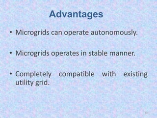 Advantages
• Microgrids can operate autonomously.
• Microgrids operates in stable manner.
• Completely compatible with existing
utility grid.
15
 