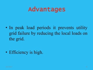 Advantages
• In peak load periods it prevents utility
grid failure by reducing the local loads on
the grid.
• Efficiency is high.
10/1/2017 16
 