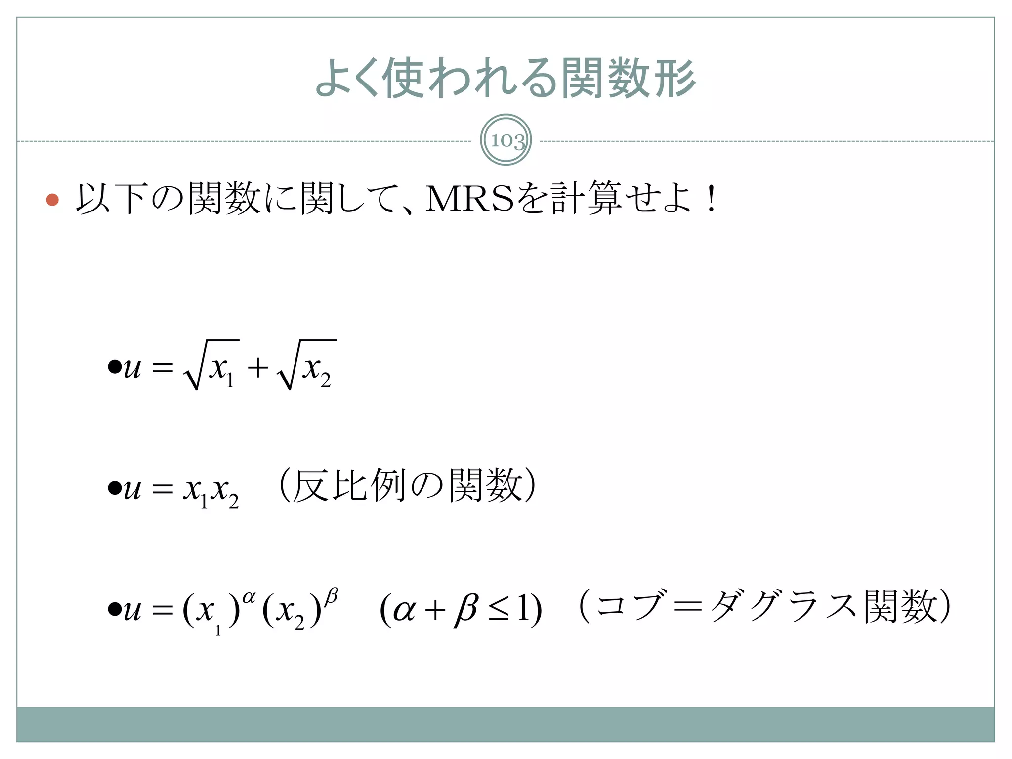 よく使われる関数形
                             103

 以下の関数に関して、ＭＲＳを計算せよ！




 •u
  =     x1 + x2


 •u =1 x2 （反比例の関数）
     x


 •u   ( x1 )α ( x2 ) β   (α + β ≤ 1) （コブ＝ダグラス関数）
 
