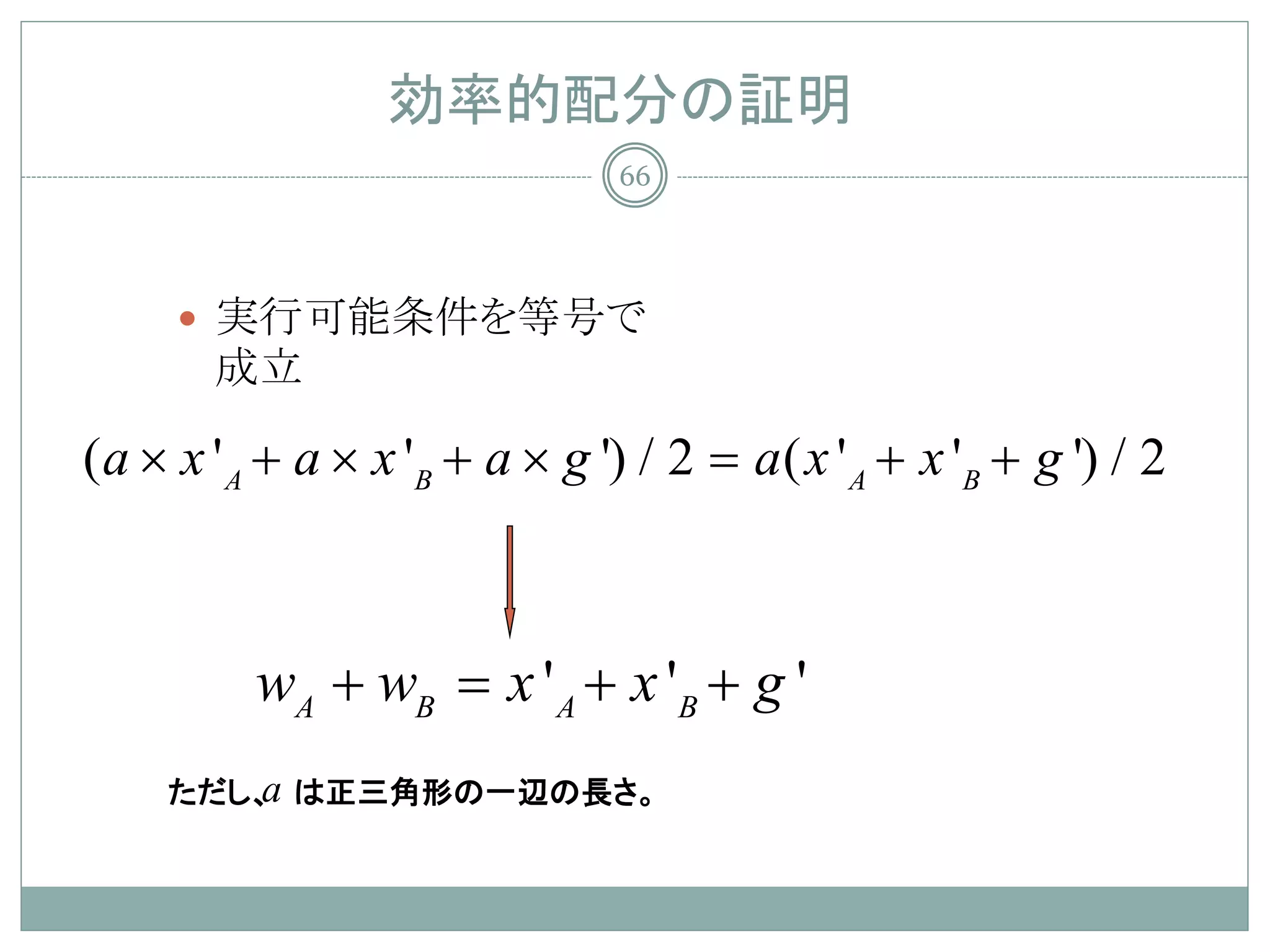 効率的配分の証明
                               66




      実行可能条件を等号で
       成立

( a × x ' A + a × x 'B + a × g ') /= a ( x ' A + x 'B + g ') / 2
                                   2



          wA + wB = x ' A + x 'B + g '
        a
     ただし、 は正三角形の一辺の長さ。
 