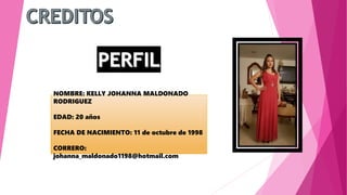 NOMBRE: KELLY JOHANNA MALDONADO
RODRIGUEZ
EDAD: 20 años
FECHA DE NACIMIENTO: 11 de octubre de 1998
CORRERO:
johanna_maldonado1198@hotmail.com
 