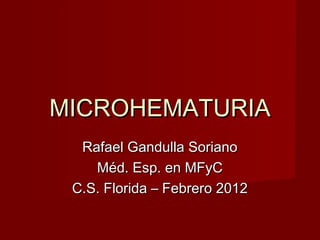 MICROHEMATURIAMICROHEMATURIA
Rafael Gandulla SorianoRafael Gandulla Soriano
Méd. Esp. en MFyCMéd. Esp. en MFyC
C.S. Florida – Febrero 2012C.S. Florida – Febrero 2012
 