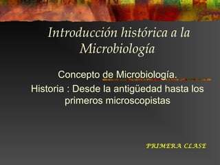 Introducción histórica a la
Microbiología
Concepto de Microbiología.
Historia : Desde la antigüedad hasta los
primeros microscopistas
PRIMERA CLASE
 