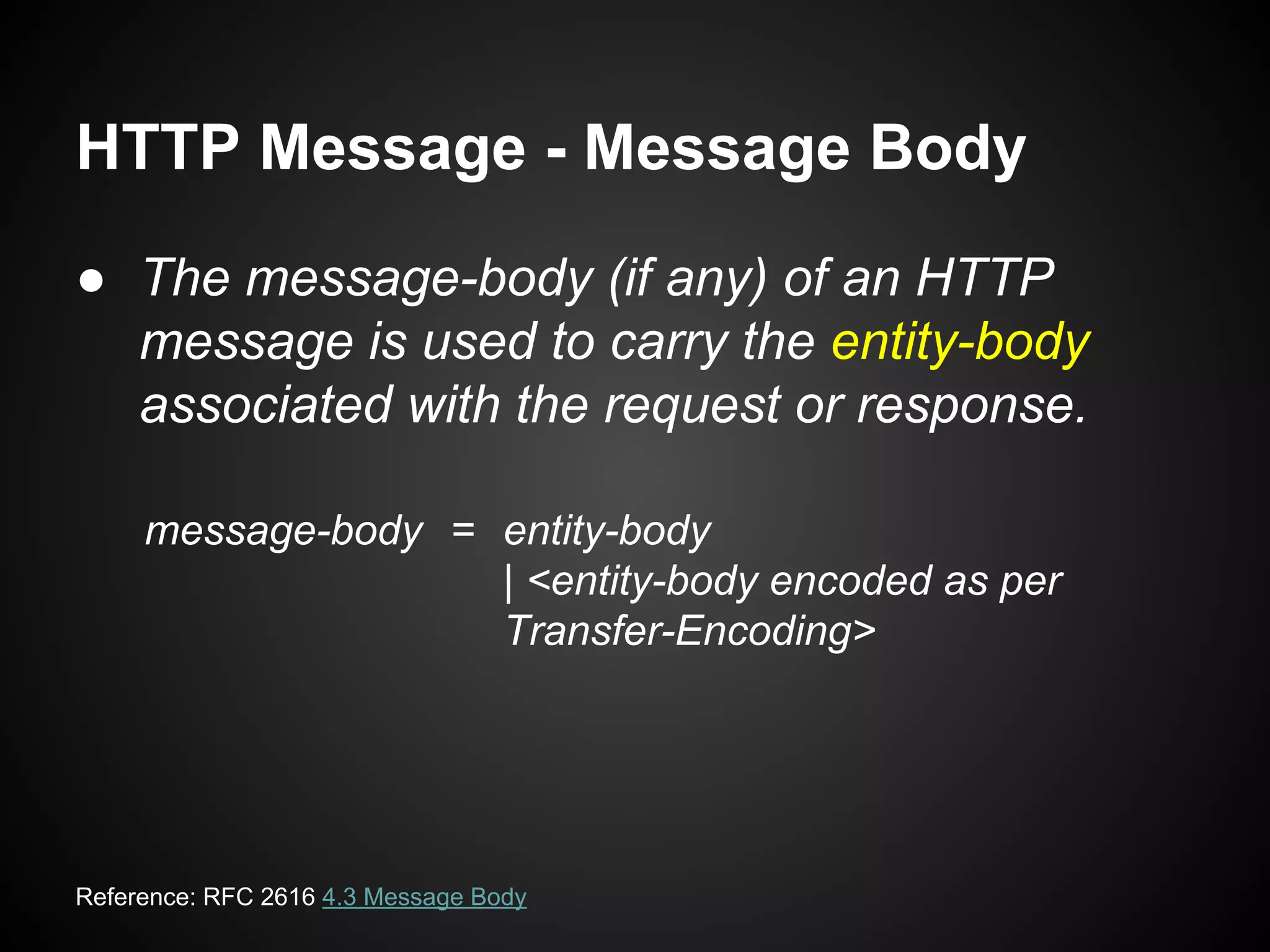 HTTP Message - Message Body
● The message-body (if any) of an HTTP
message is used to carry the entity-body
associated with the request or response.
Reference: RFC 2616 4.3 Message Body
message-body = entity-body
| <entity-body encoded as per
Transfer-Encoding>
 