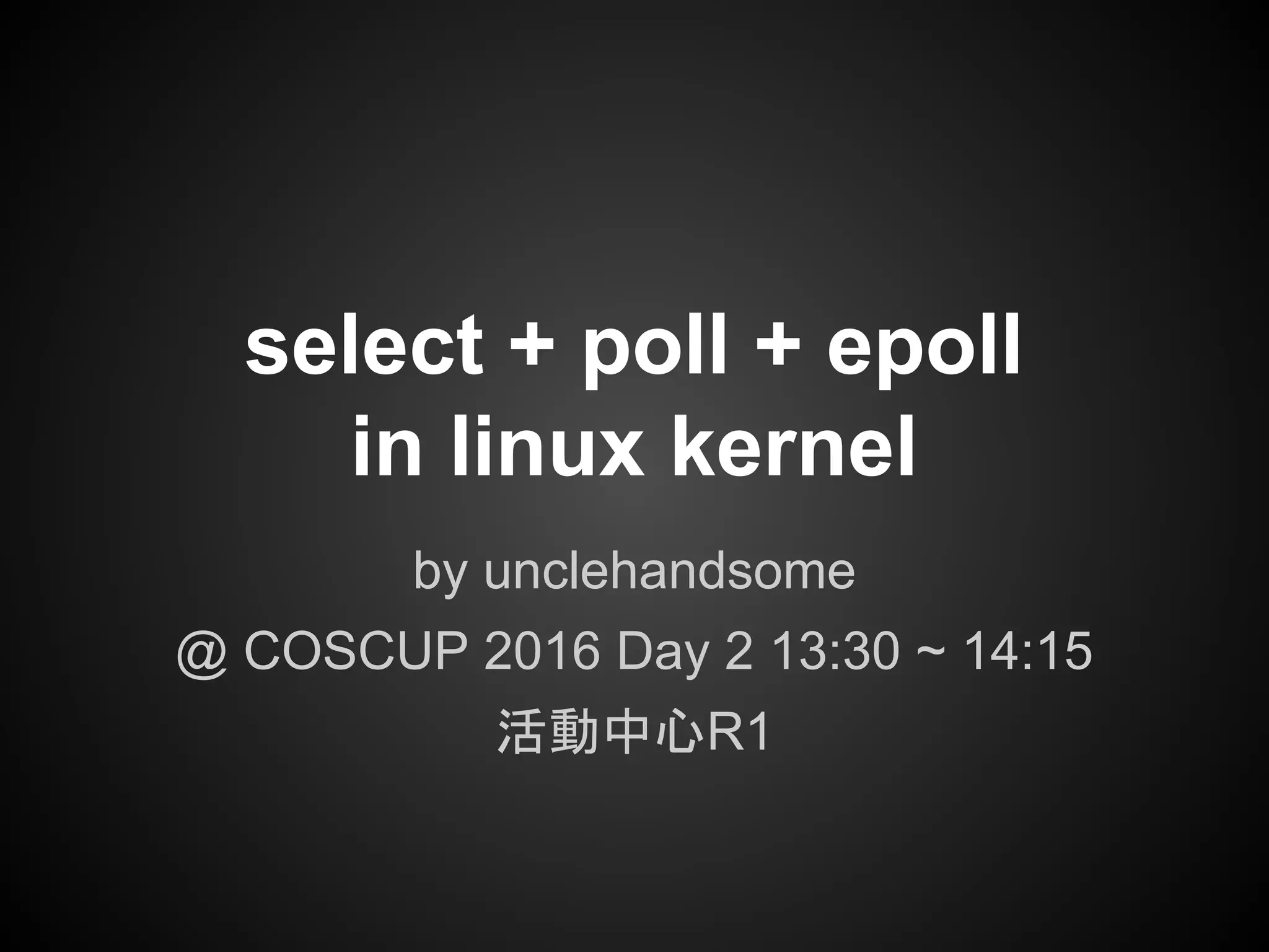 select + poll + epoll
in linux kernel
by unclehandsome
@ COSCUP 2016 Day 2 13:30 ~ 14:15
活動中心R1
 