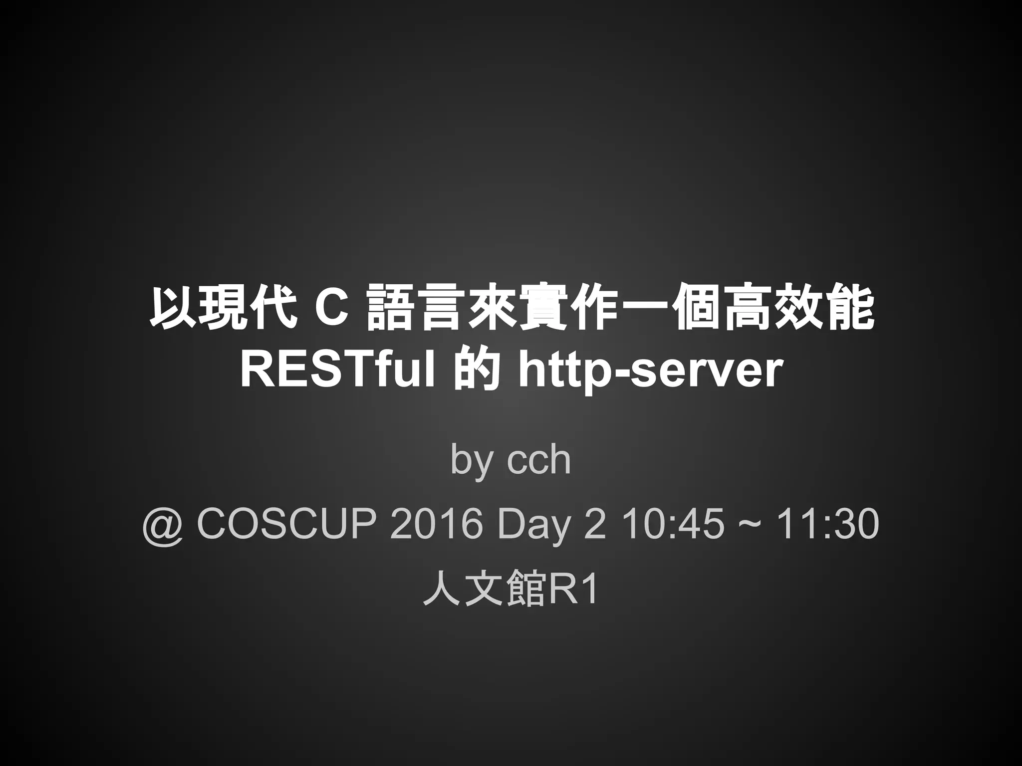 以現代 C 語言來實作一個高效能
RESTful 的 http-server
by cch
@ COSCUP 2016 Day 2 10:45 ~ 11:30
人文館R1
 