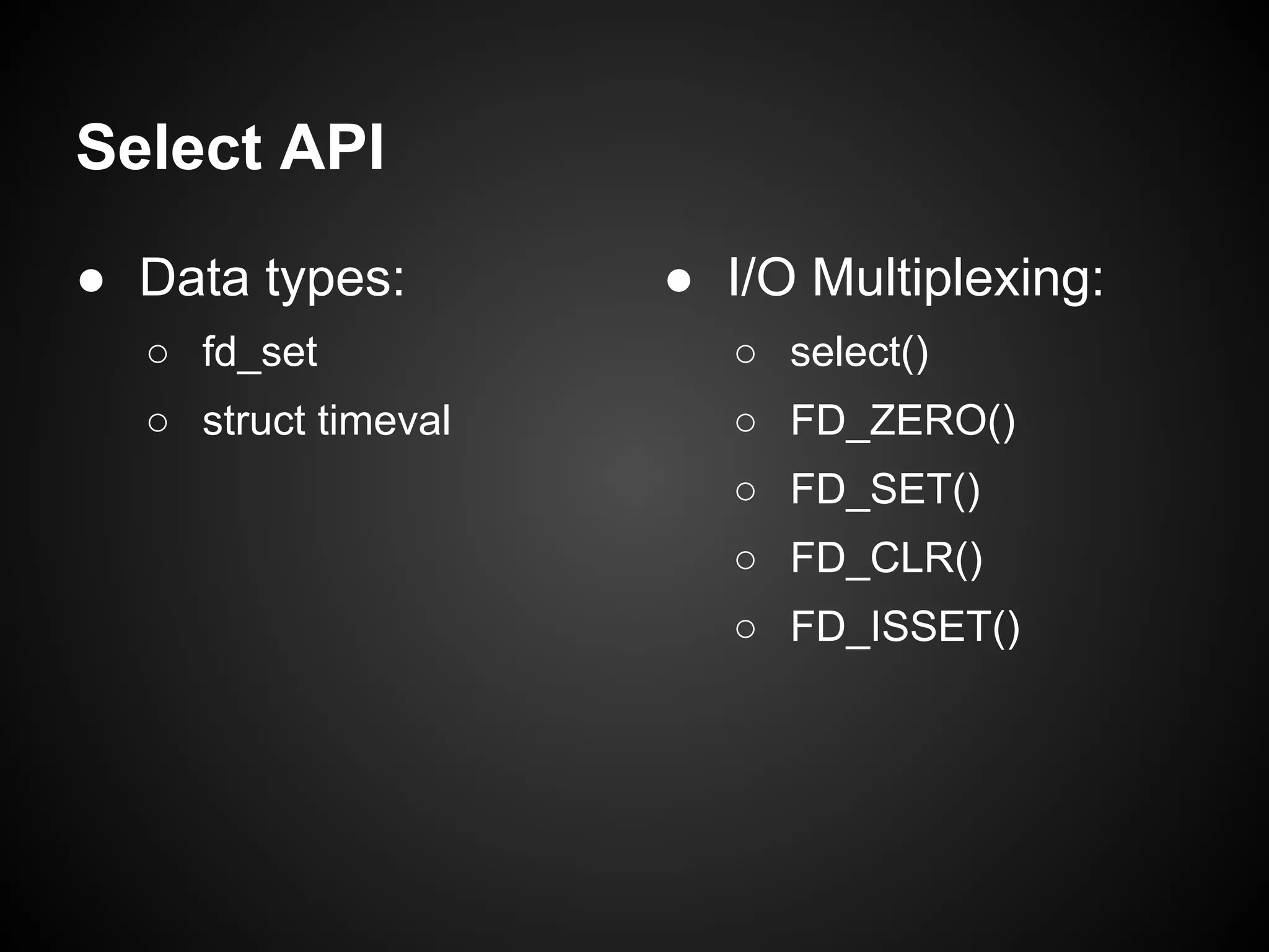 Select API
● Data types:
○ fd_set
○ struct timeval
● I/O Multiplexing:
○ select()
○ FD_ZERO()
○ FD_SET()
○ FD_CLR()
○ FD_ISSET()
 