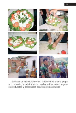 59




     A través de los microhuertos, la familia aprende a prepa-
rar, consumir y a deleitarse con las hortalizas y otros vegeta-
les producidos y cosechados con sus propias manos
 