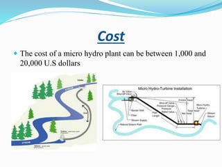 Cost
 The cost of a micro hydro plant can be between 1,000 and
20,000 U.S dollars
 